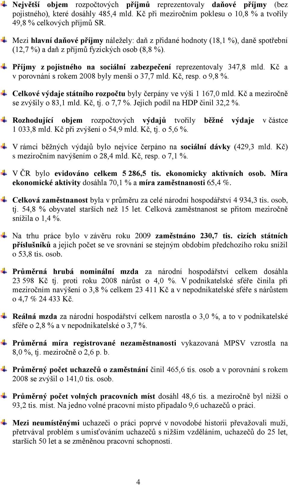 Kč a v porovnání s rokem 2008 byly menší o 37,7 mld. Kč, resp. o 9,8 %. Celkové výdaje státního rozpočtu byly čerpány ve výši 1 167,0 mld. Kč a meziročně se zvýšily o 83,1 mld. Kč, tj. o 7,7 %.