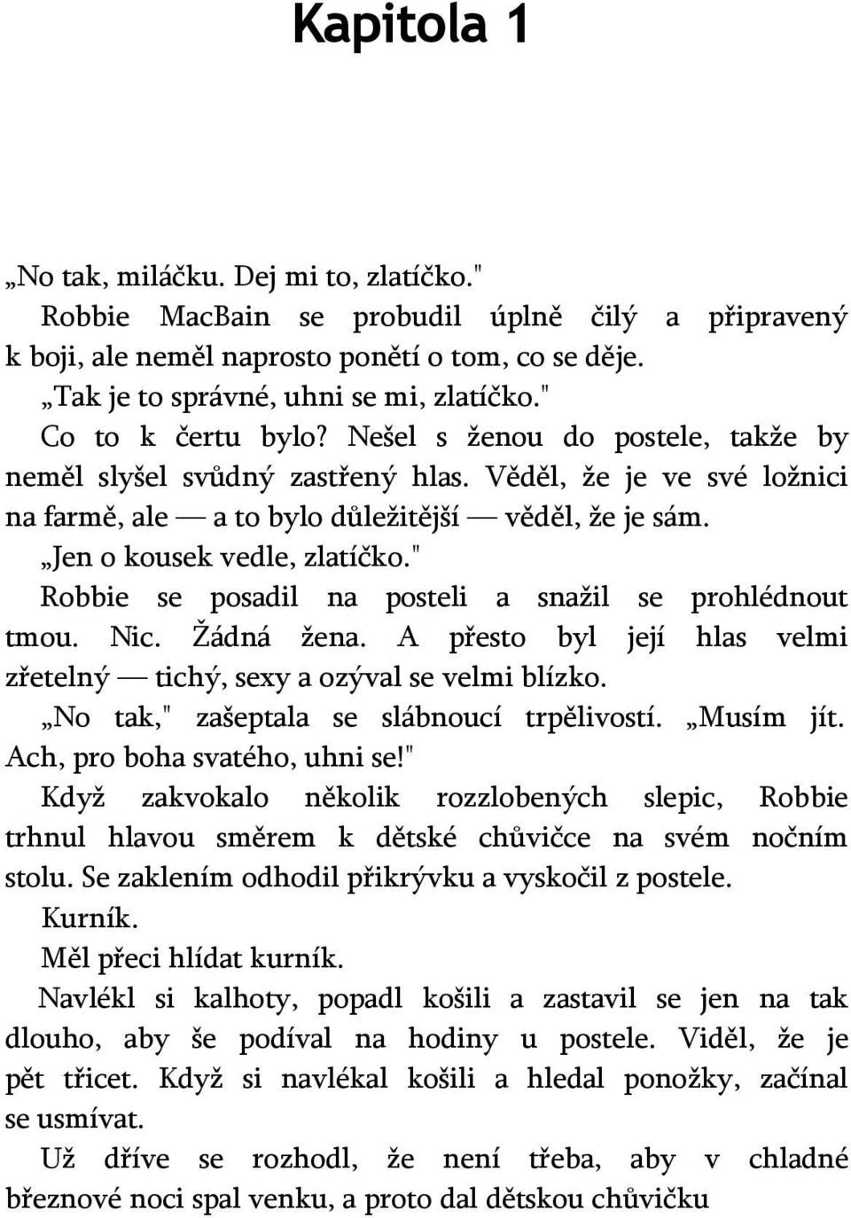 Jen o kousek vedle, zlatíčko." Robbie se posadil na posteli a snažil se prohlédnout tmou. Nic. Žádná žena. A přesto byl její hlas velmi zřetelný tichý, sexy a ozýval se velmi blízko.