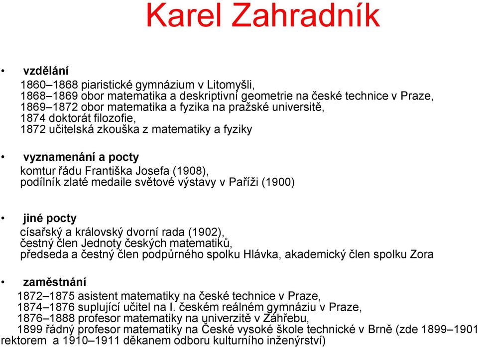 pocty císařský a královský dvorní rada (1902), čestný člen Jednoty českých matematiků, předseda a čestný člen podpůrného spolku Hlávka, akademický člen spolku Zora zaměstnání 1872 1875 asistent