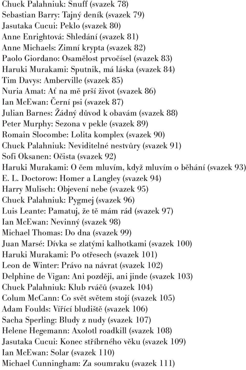 87) Julian Barnes: Žádný důvod k obavám (svazek 88) Peter Murphy: Sezona v pekle (svazek 89) Romain Slocombe: Lolita komplex (svazek 90) Chuck Palahniuk: Neviditelné nestvůry (svazek 91) Sofi