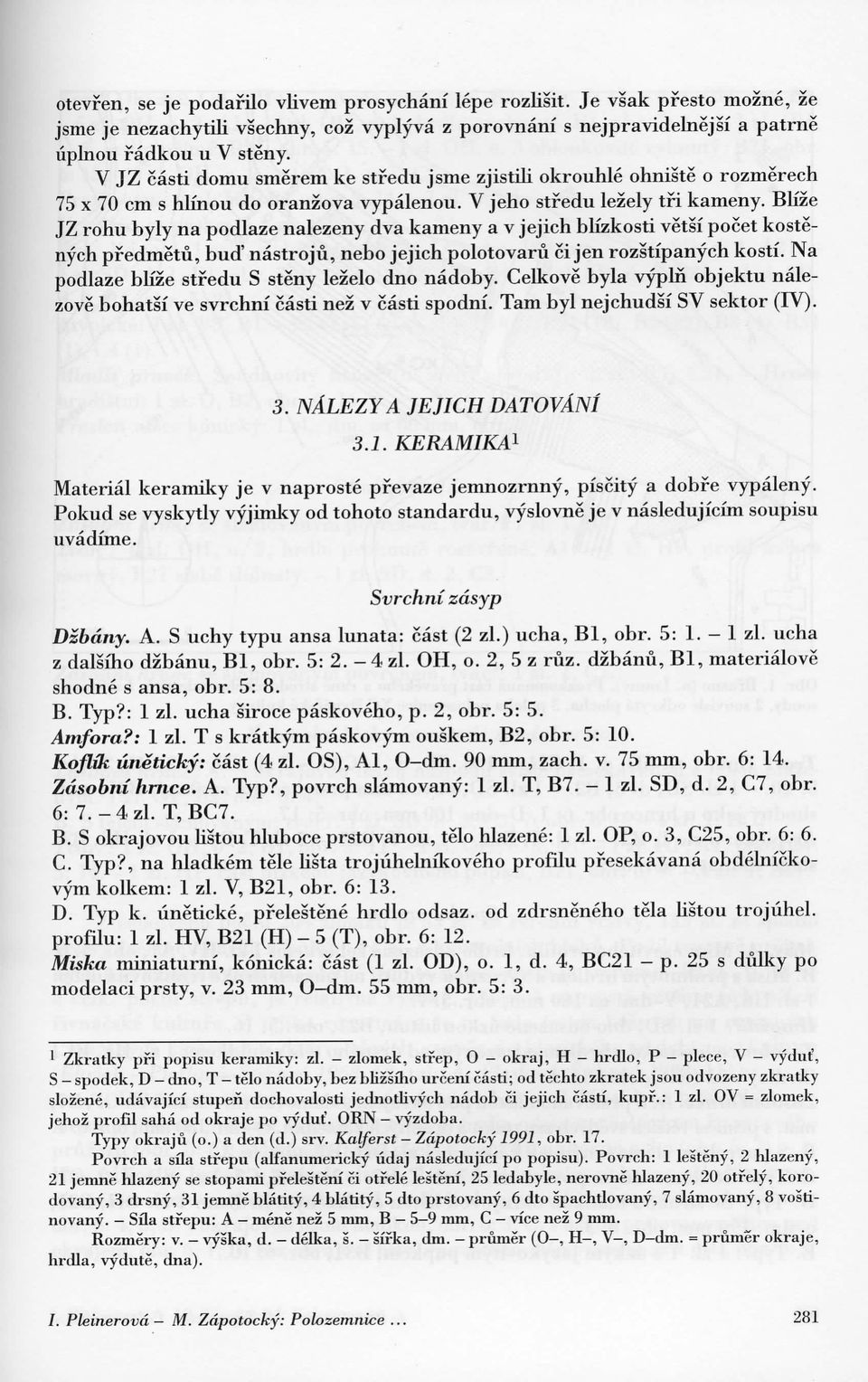 Blize JZ rohu byly na podlaze nalezeny dva kameny a v jejich blizkosti vetsi pocet kostenych pfedmetu, bud' nastroju, nebo jejich polotovaru ci jen rozstipanych kosti.