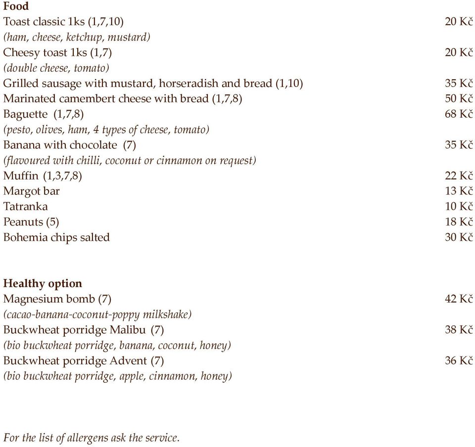 Margot bar Tatranka Peanuts (5) Bohemia chips salted 20 Kč 20 Kč 35 Kč 50 Kč 68 Kč 35 Kč 22 Kč 13 Kč 10 Kč 18 Kč Healthy option Magnesium bomb (7) (cacao-banana-coconut-poppy milkshake) Buckwheat