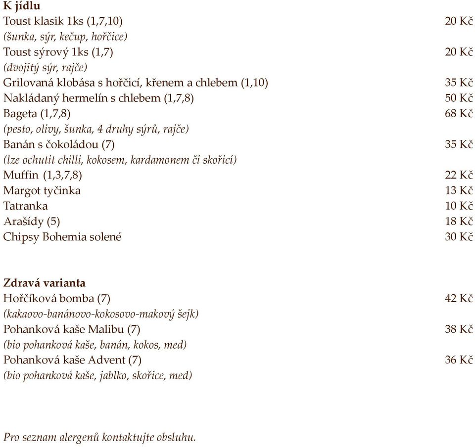 Tatranka Arašídy (5) Chipsy Bohemia solené 20 Kč 20 Kč 35 Kč 50 Kč 68 Kč 35 Kč 22 Kč 13 Kč 10 Kč 18 Kč Zdrav{ varianta Hořčíkov{ bomba (7) (kakaovo-ban{novo-kokosovo-makový šejk)