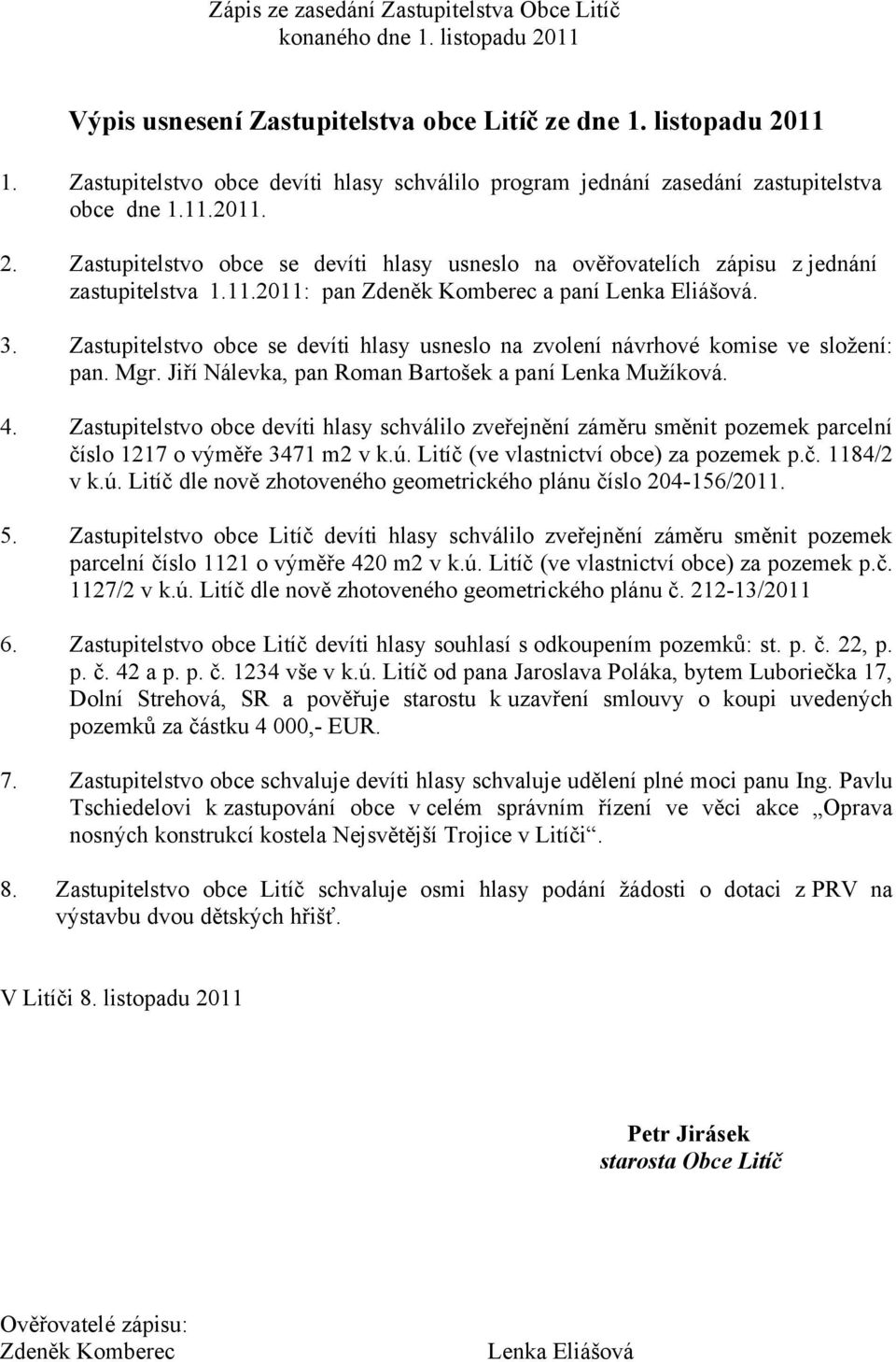 Jiří Nálevka, pan Roman Bartošek a paní Lenka Mužíková. 4. Zastupitelstvo obce devíti hlasy schválilo zveřejnění záměru směnit pozemek parcelní číslo 1217 o výměře 3471 m2 v k.ú.