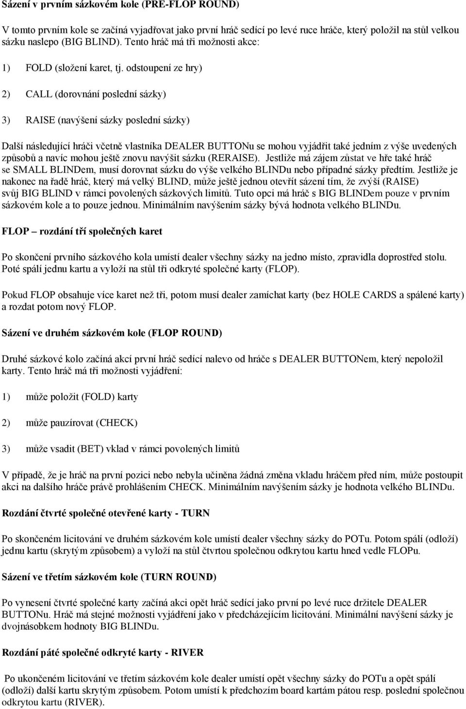 odstoupení ze hry) 2) CALL (dorovnání poslední sázky) 3) RAISE (navýšení sázky poslední sázky) Další následující hráči včetně vlastníka DEALER BUTTONu se mohou vyjádřit také jedním z výše uvedených