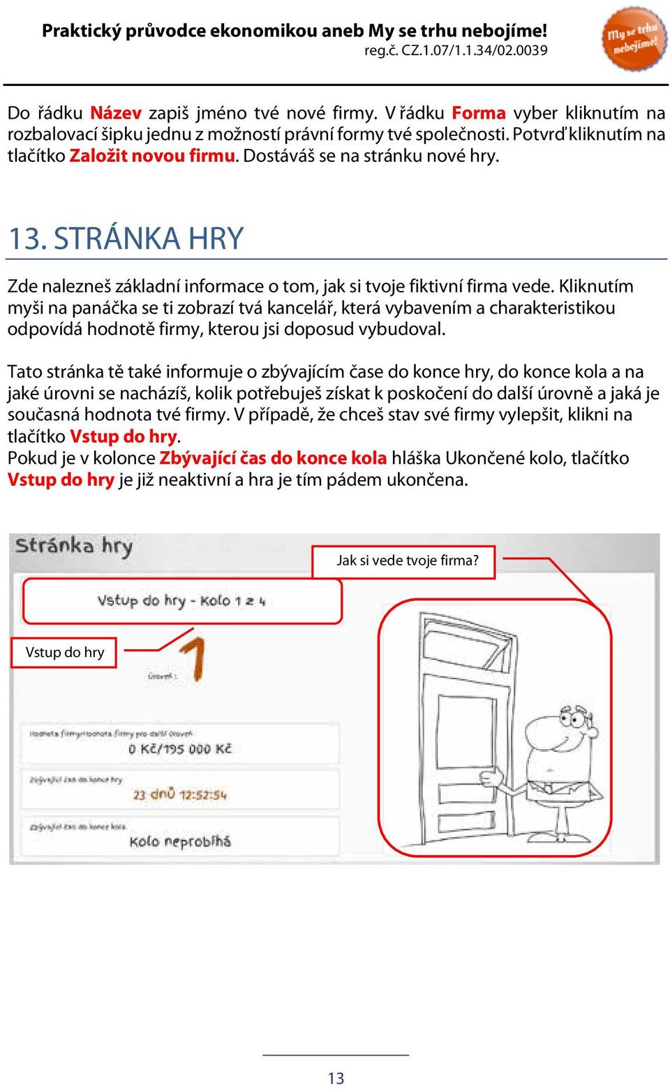 Kliknutím myši na panáčka se ti zobrazí tvá kancelář, která vybavením a charakteristikou odpovídá hodnotě firmy, kterou jsi doposud vybudoval.