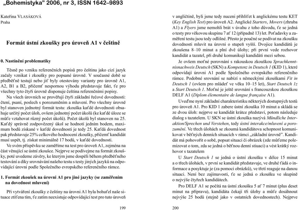 V souèasné dobì se pøedbì nì testují nebo ji byly otestovány varianty pro úrovnì A1, A2, B1 a B2, pøièem nespornou výhodu pøedstavuje fakt, e pro všechny tyto ètyøi úrovnì disponuje èeština