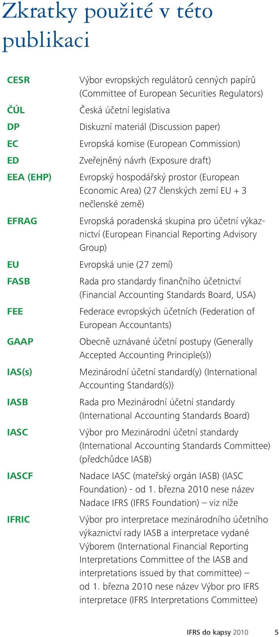 (27 členských zemí EU + 3 nečlenské země) Evropská poradenská skupina pro účetní výkaznictví (European Financial Reporting Advisory Group) Evropská unie (27 zemí) Rada pro standardy finančního