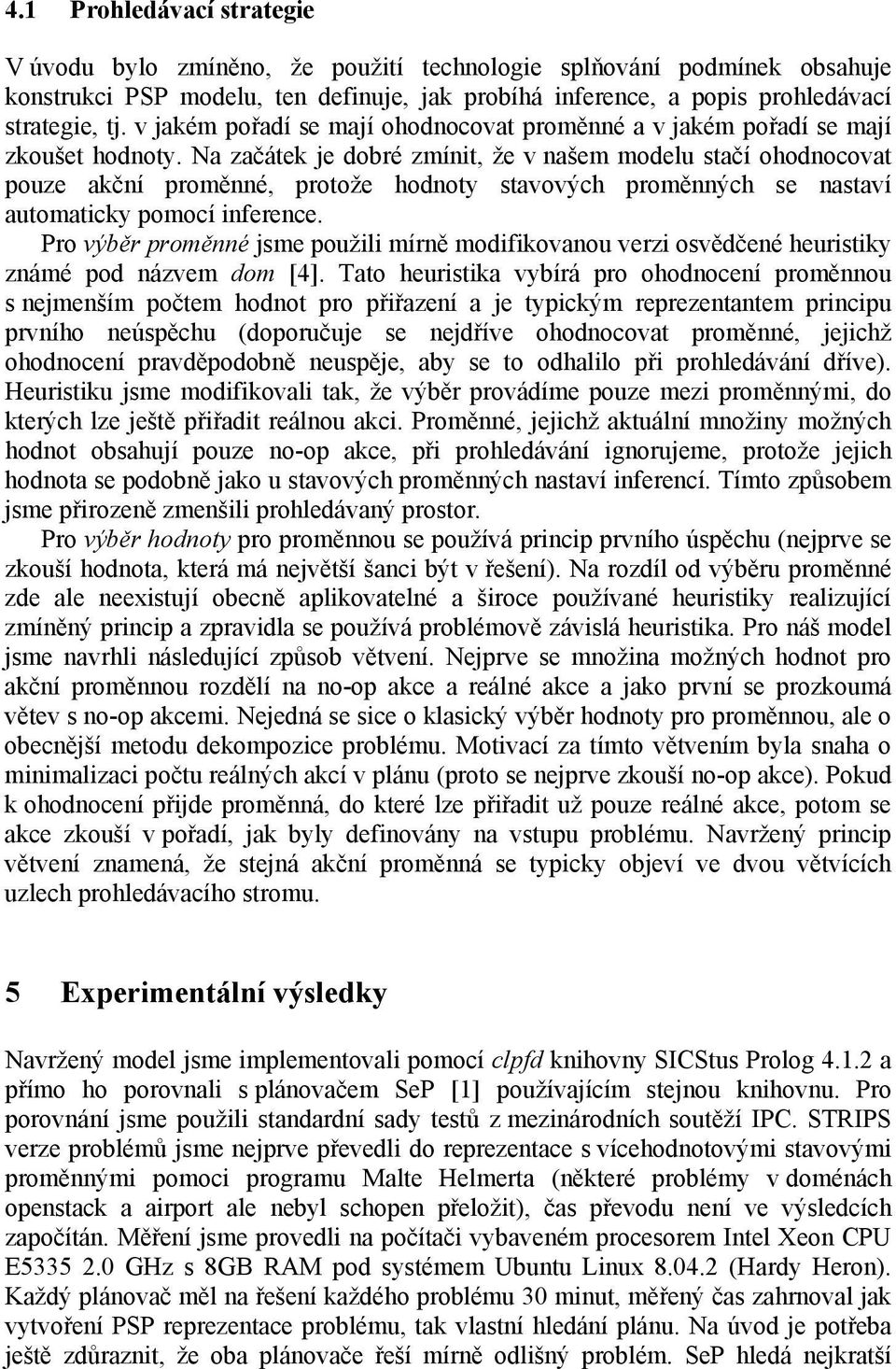 Na začátek je dobré zmínit, že v našem modelu stačí ohodnocovat pouze akční proměnné, protože hodnoty stavových proměnných se nastaví automaticky pomocí inference.