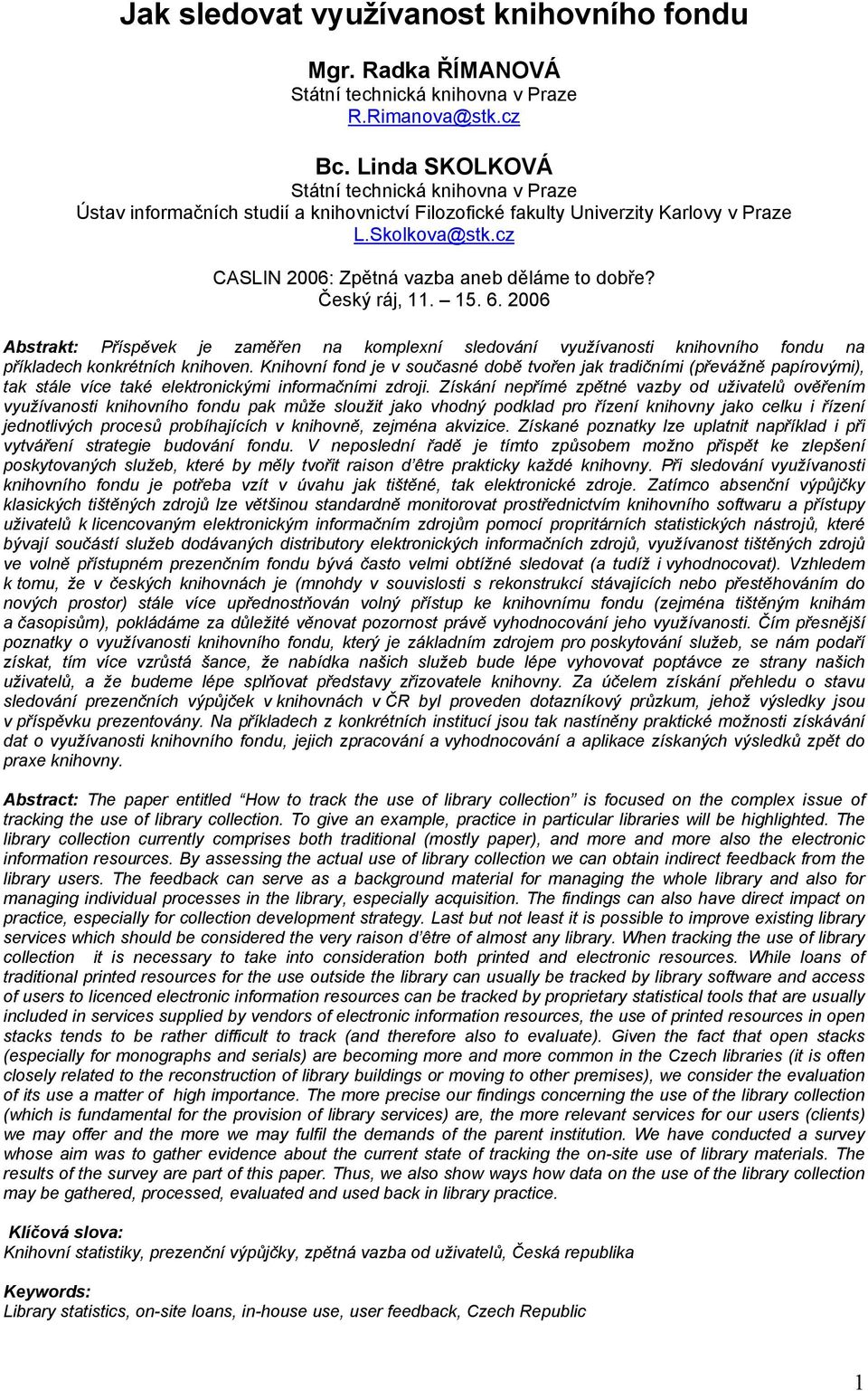 cz CASLIN 2006: Zpětná vazba aneb děláme to dobře? Český ráj, 11. 15. 6. 2006 Abstrakt: Příspěvek je zaměřen na komplexní sledování využívanosti knihovního fondu na příkladech konkrétních knihoven.