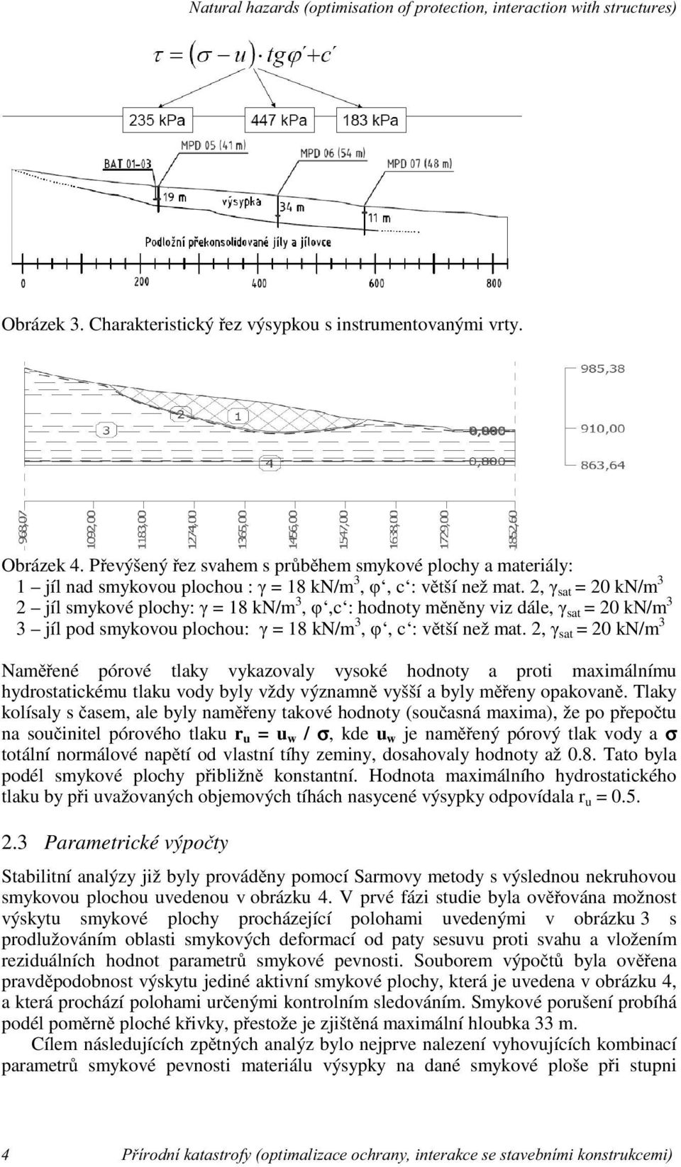 2, γ sat = 20 kn/m 3 2 jíl smykové plochy: γ = 18 kn/m 3, φ,c : hodnoty měněny viz dále, γ sat = 20 kn/m 3 3 jíl pod smykovou plochou: γ = 18 kn/m 3, φ, c : větší než mat.