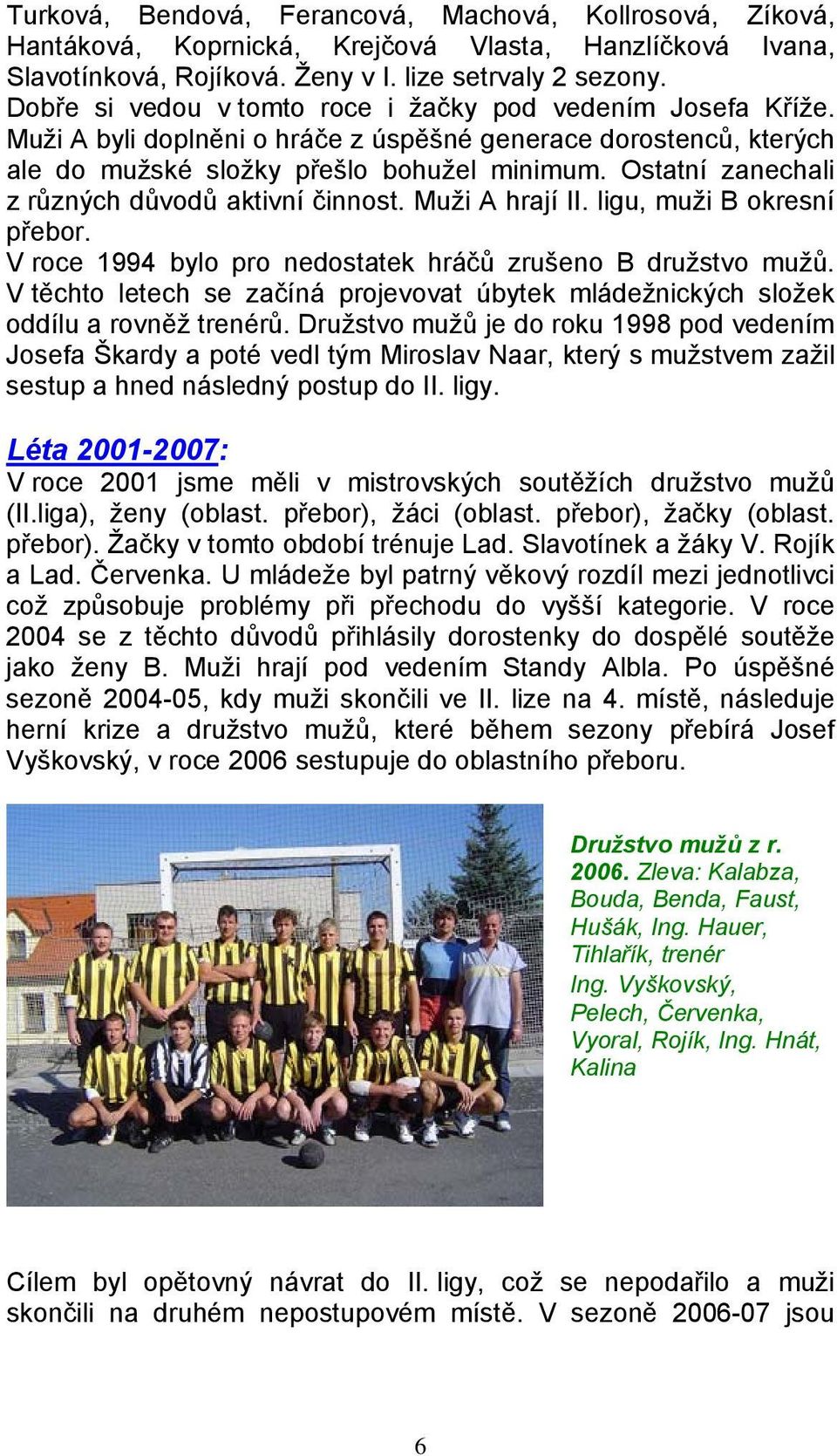 Ostatní zanechali z různých důvodů aktivní činnost. Muži A hrají II. ligu, muži B okresní přebor. V roce 1994 bylo pro nedostatek hráčů zrušeno B družstvo mužů.