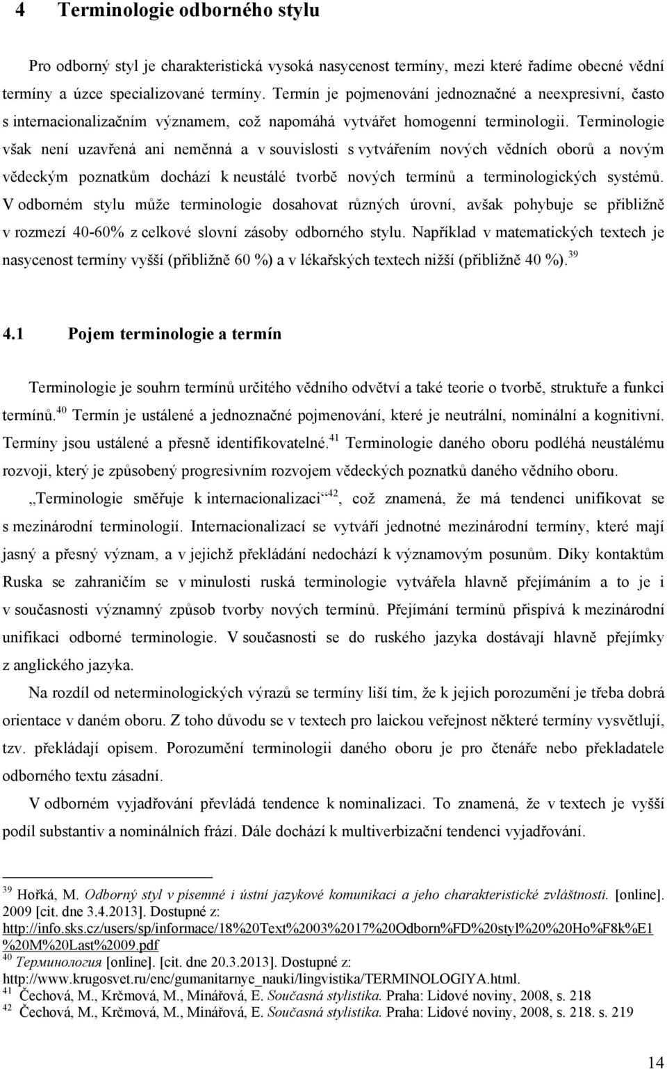 Terminologie však není uzavřená ani neměnná a v souvislosti s vytvářením nových vědních oborů a novým vědeckým poznatkům dochází k neustálé tvorbě nových termínů a terminologických systémů.