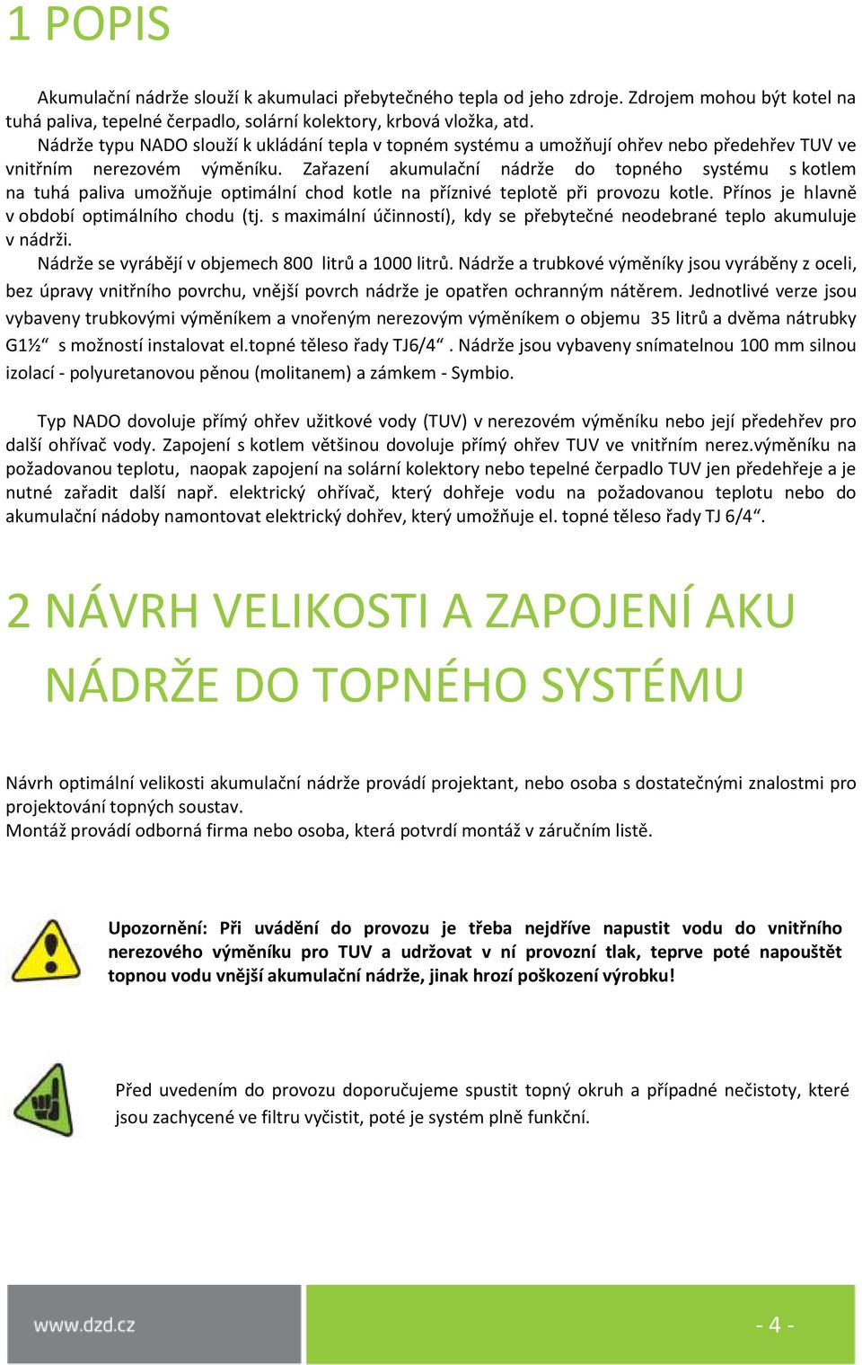 Zařazení akumulační nádrže do topného systému s kotlem na tuhá paliva umožňuje optimální chod kotle na příznivé teplotě při provozu kotle. Přínos je hlavně v období optimálního chodu (tj.