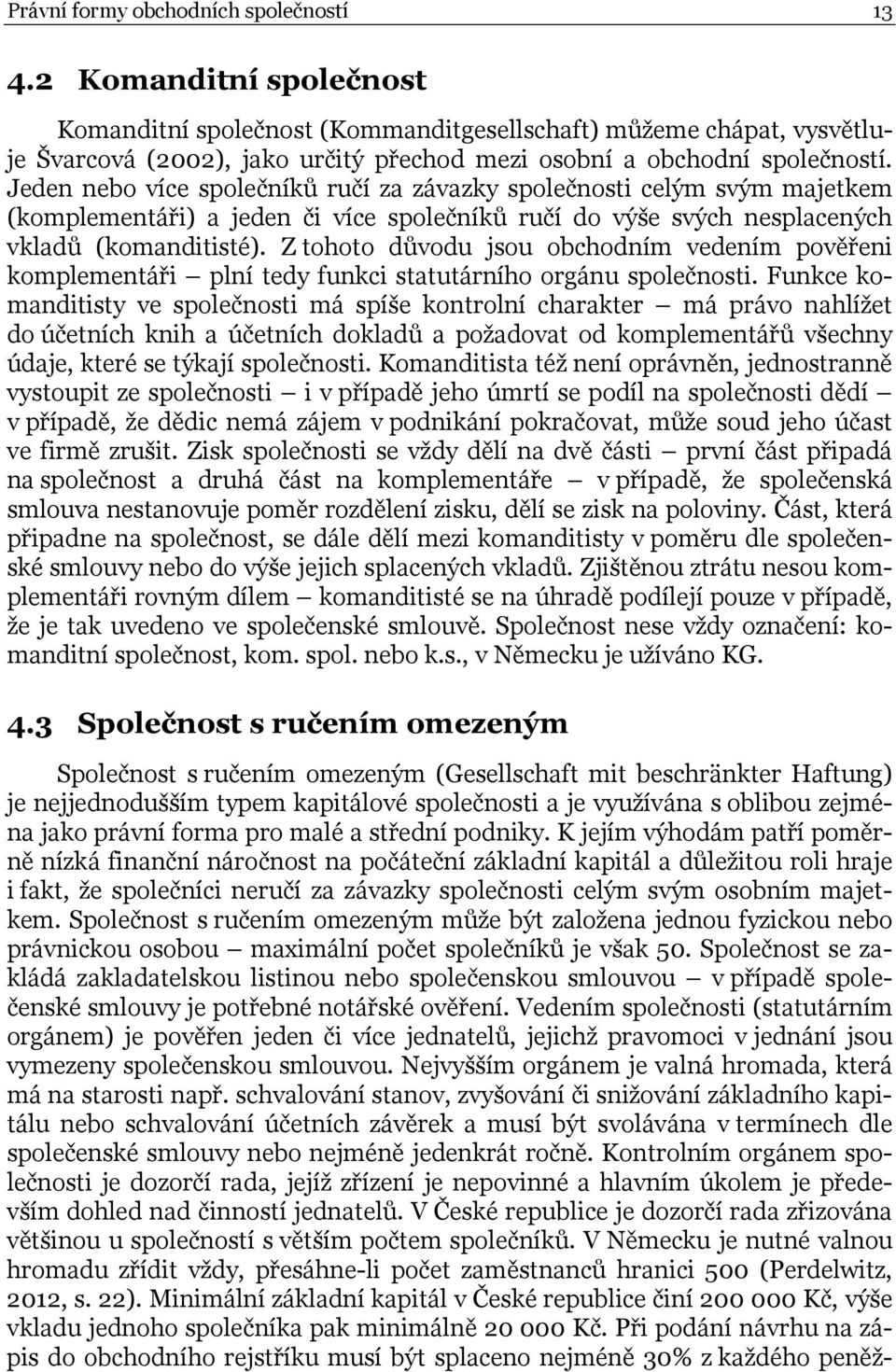 Jeden nebo více společníků ručí za závazky společnosti celým svým majetkem (komplementáři) a jeden či více společníků ručí do výše svých nesplacených vkladů (komanditisté).