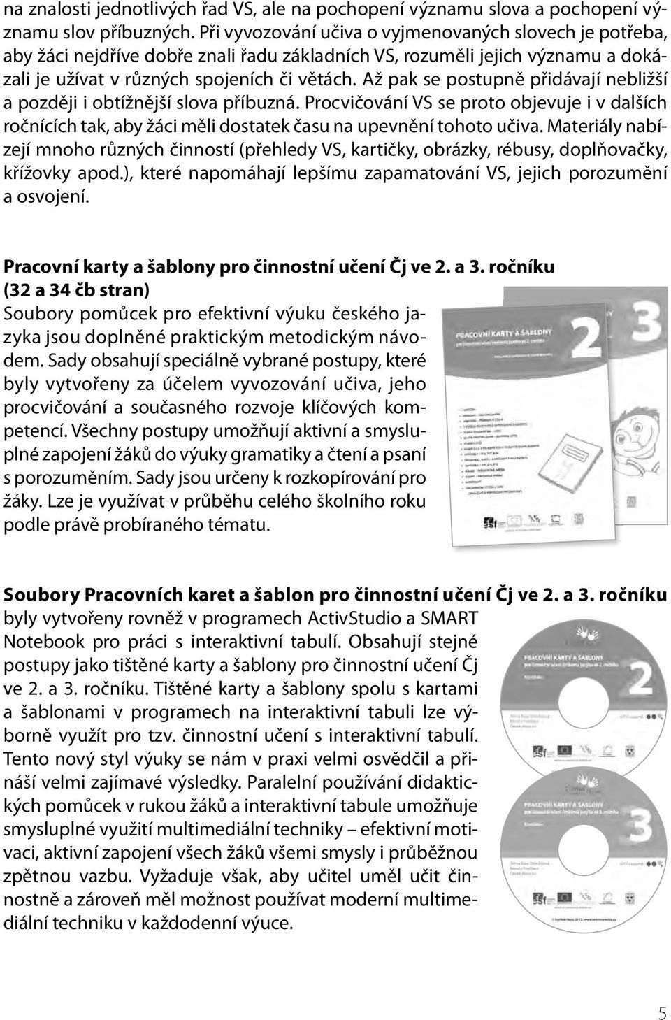 Až pak se postupně přidávají nebližší a později i obtížnější slova příbuzná. Procvičování VS se proto objevuje i v dalších ročnících tak, aby žáci měli dostatek času na upevnění tohoto učiva.