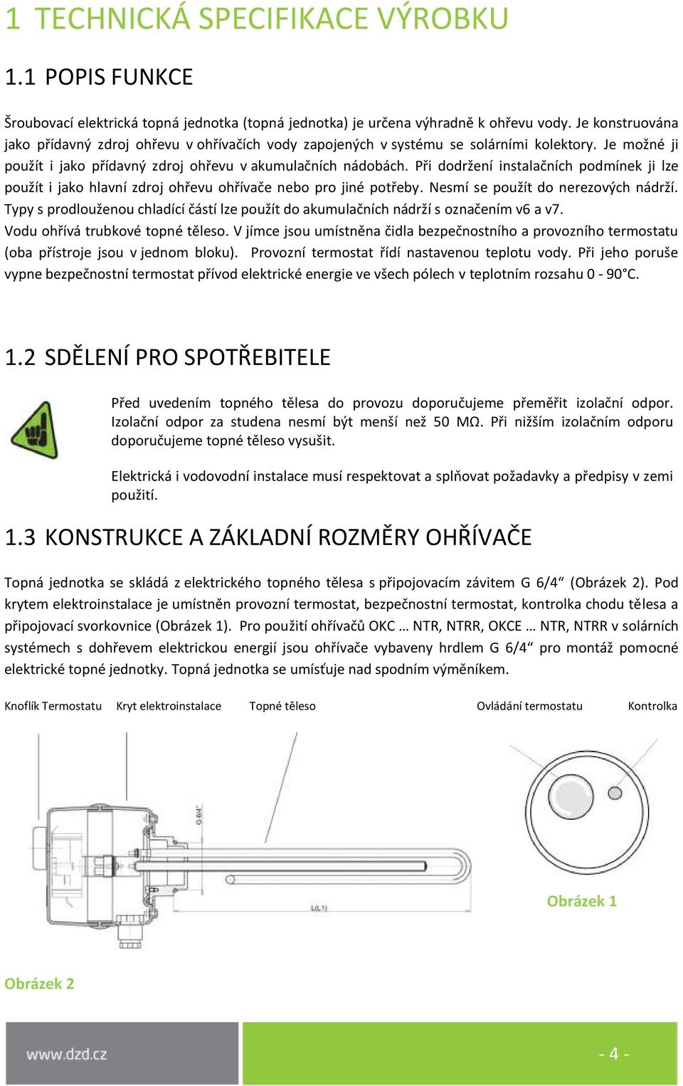 Při dodržení instalačních podmínek ji lze použít i jako hlavní zdroj ohřevu ohřívače nebo pro jiné potřeby. Nesmí se použít do nerezových nádrží.