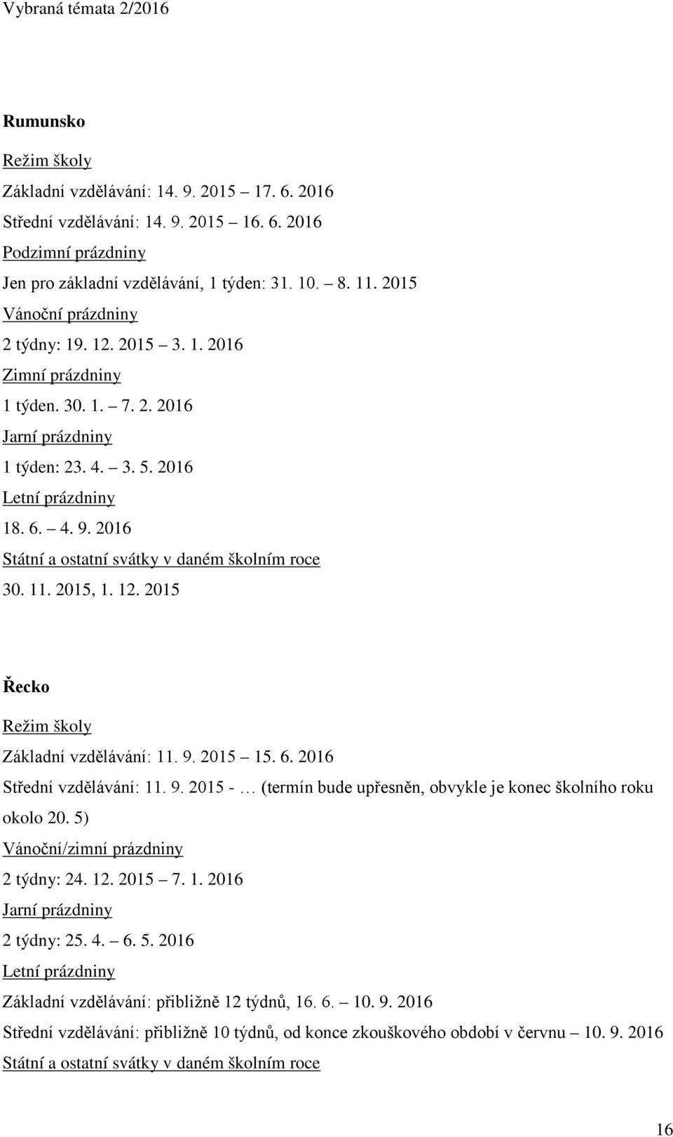 9. 2015 - (termín bude upřesněn, obvykle je konec školního roku okolo 20. 5) Vánoční/zimní prázdniny 2 týdny: 24. 12. 2015 7. 1. 2016 2 týdny: 25. 4. 6. 5. 2016 Základní vzdělávání: přibližně 12 týdnů, 16.