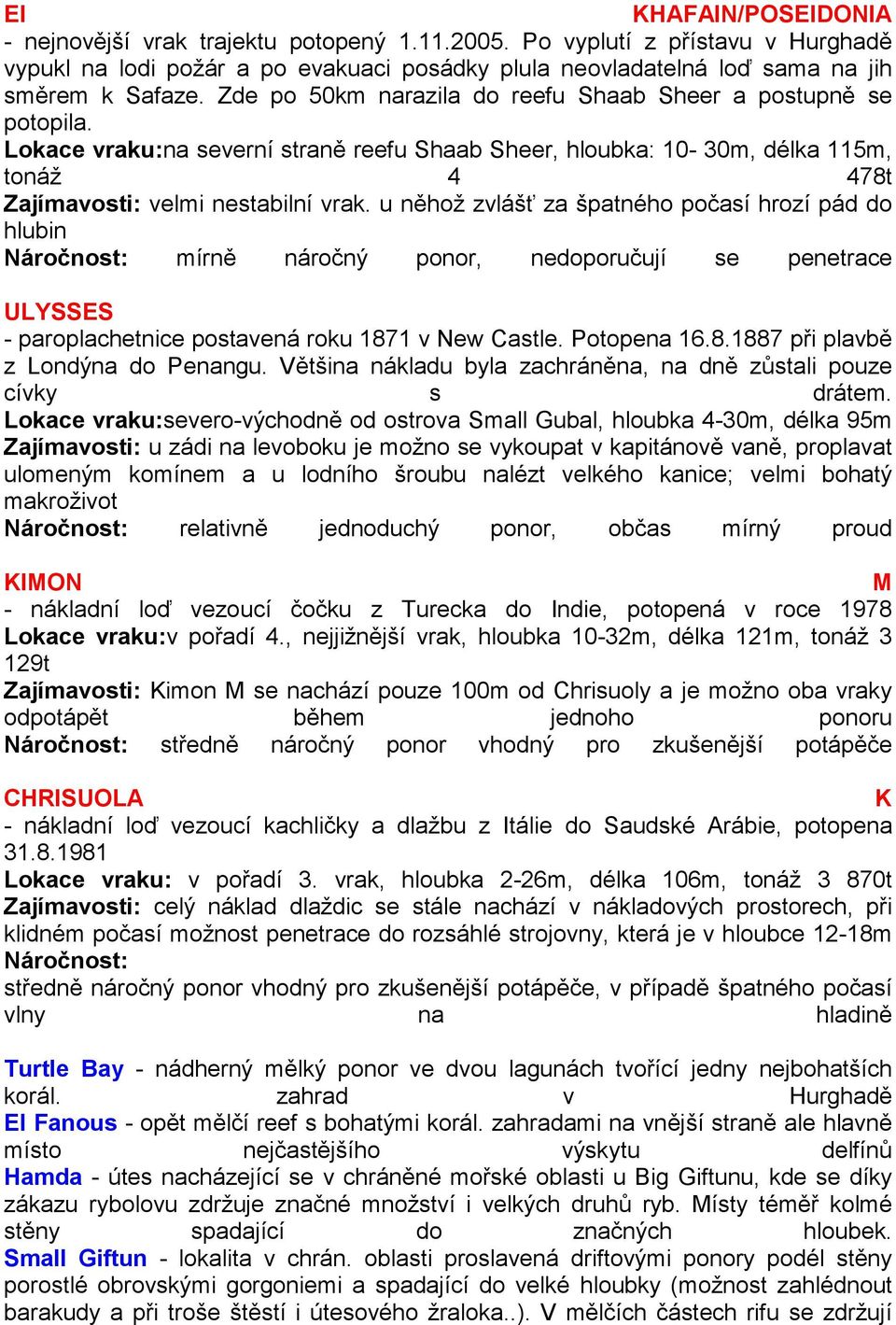 u něhož zvlášť za špatného počasí hrozí pád do hlubin Náročnost: mírně náročný ponor, nedoporučují se penetrace ULYSSES - paroplachetnice postavená roku 1871 v New Castle. Potopena 16.8.1887 při plavbě z Londýna do Penangu.