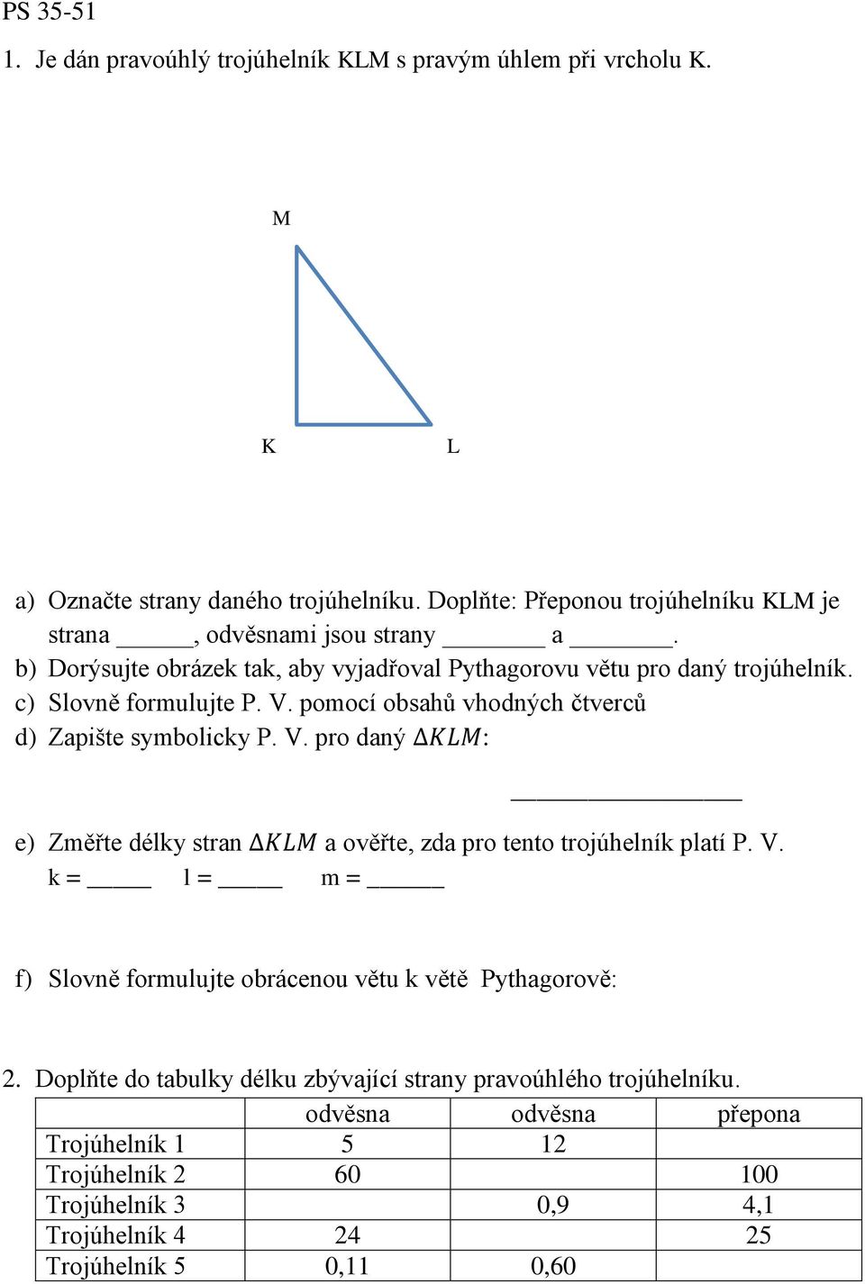 pomocí obsahů vhodných čtverců d) Zapište symbolicky P. V. pro daný KLM: e) Změřte délky stran KLM a ověřte, zda pro tento trojúhelník platí P. V. k = l = m = f) Slovně formulujte obrácenou větu k větě Pythagorově: 2.