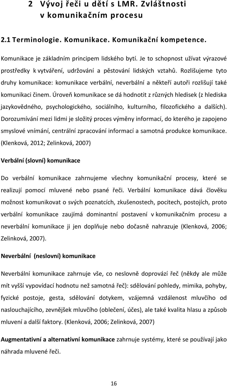Rozlišujeme tyto druhy komunikace: komunikace verbální, neverbální a někteří autoři rozlišují také komunikaci činem.