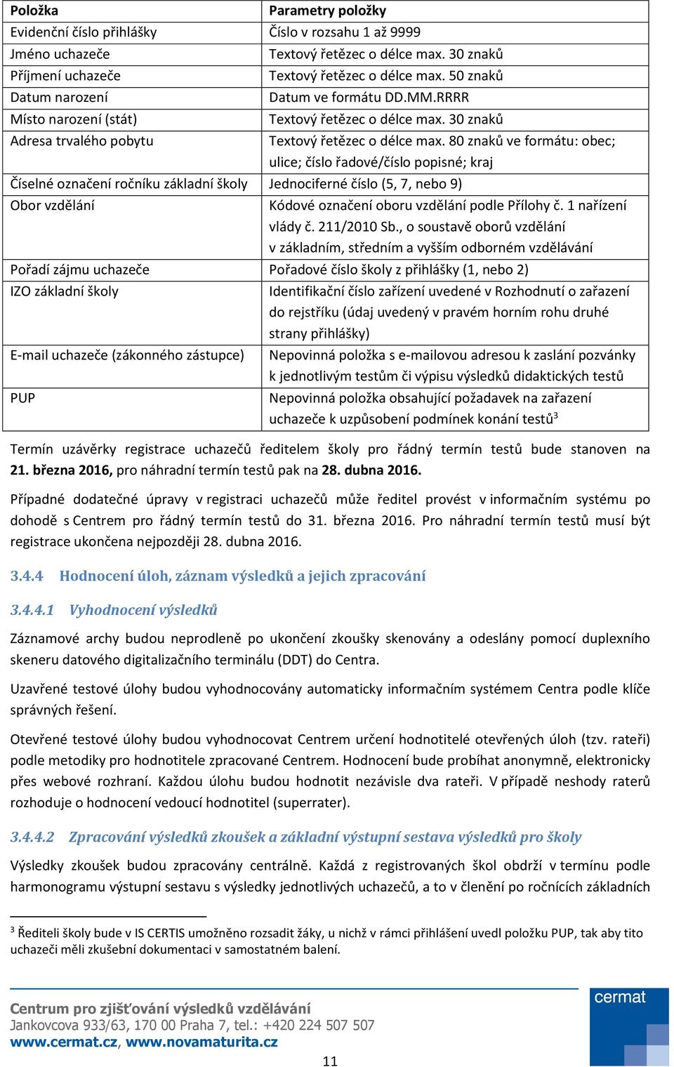 80 znaků ve formátu: obec; ulice; číslo řadové/číslo popisné; kraj Číselné označení ročníku základní školy Jednociferné číslo (5, 7, nebo 9) Obor vzdělání Kódové označení oboru vzdělání podle Přílohy