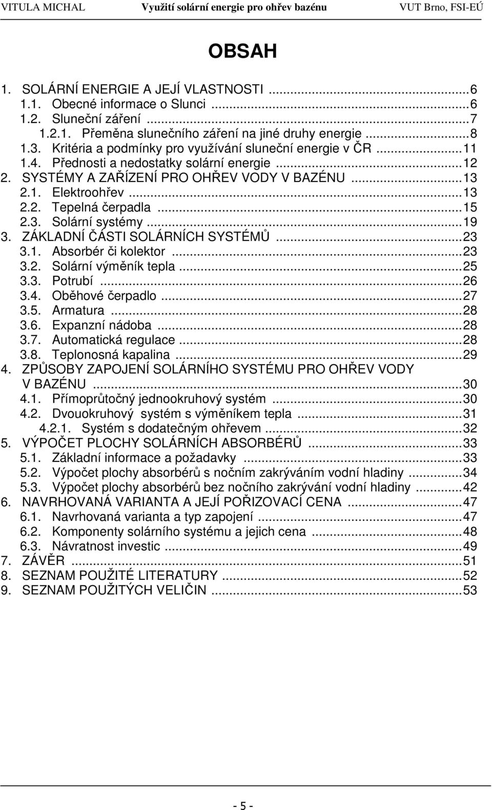 ..15 2.3. Solární systémy...19 3. ZÁKLADNÍ ČÁSTI SOLÁRNÍCH SYSTÉMŮ...23 3.1. Absorbér či kolektor...23 3.2. Solární výměník tepla...25 3.3. Potrubí...26 3.4. Oběhové čerpadlo...27 3.5. Armatura...28 3.