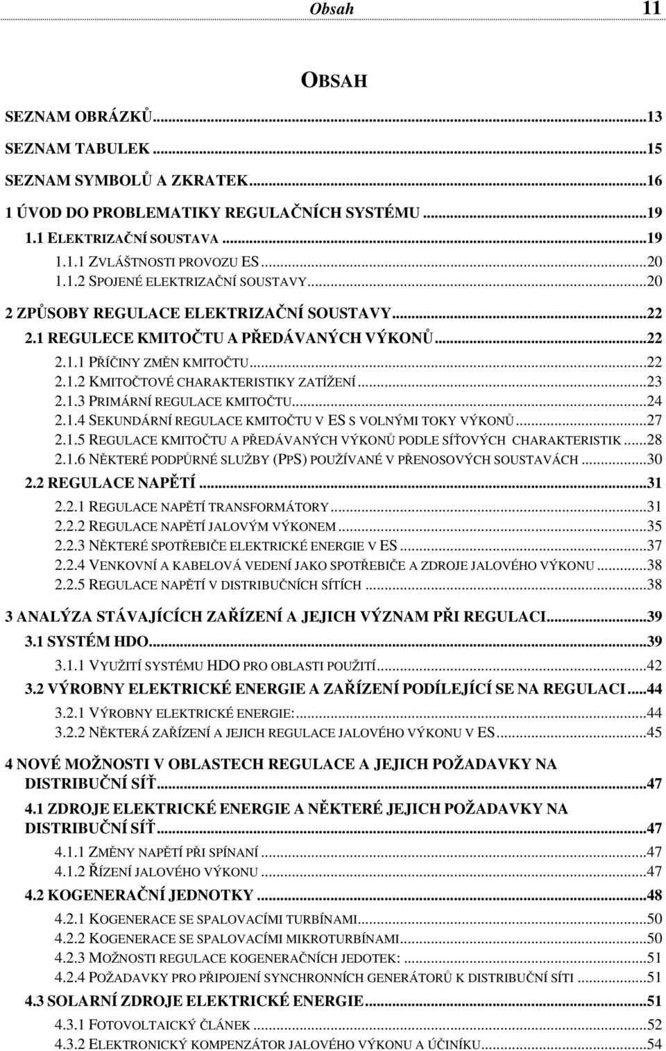 ..23 2.1.3 PRIMÁRNÍ REGULACE KMITOČTU...24 2.1.4 SEKUNDÁRNÍ REGULACE KMITOČTU V ES S VOLNÝMI TOKY VÝKONŮ...27 2.1.5 REGULACE KMITOČTU A PŘEDÁVANÝCH VÝKONŮ PODLE SÍŤOVÝCH CHARAKTERISTIK...28 2.1.6 NĚKTERÉ PODPŮRNÉ SLUŽBY (PPS) POUŽÍVANÉ V PŘENOSOVÝCH SOUSTAVÁCH.