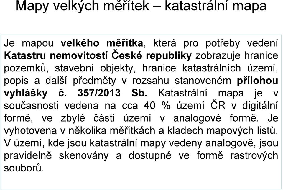 Katastrální mapa je v současnosti vedena na cca 40 % území ČR v digitální formě, ve zbylé části území v analogové formě.