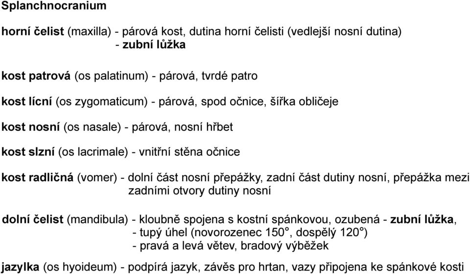 dolní část nosní přepážky, zadní část dutiny nosní, přepážka mezi zadními otvory dutiny nosní dolní čelist (mandibula) - kloubně spojena s kostní spánkovou, ozubená - zubní