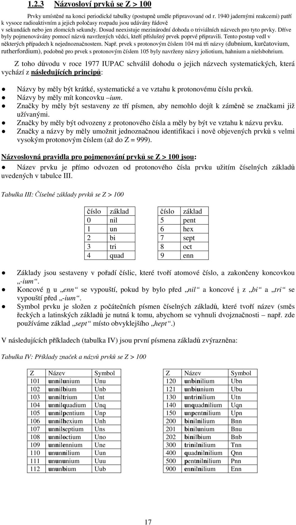 Dosud neexistuje mezinárodní dohoda o triviálních názvech pro tyto prvky. Díve byly pojmenovávány pomocí názv navržených vdci, kteí píslušný prvek poprvé pipravili.