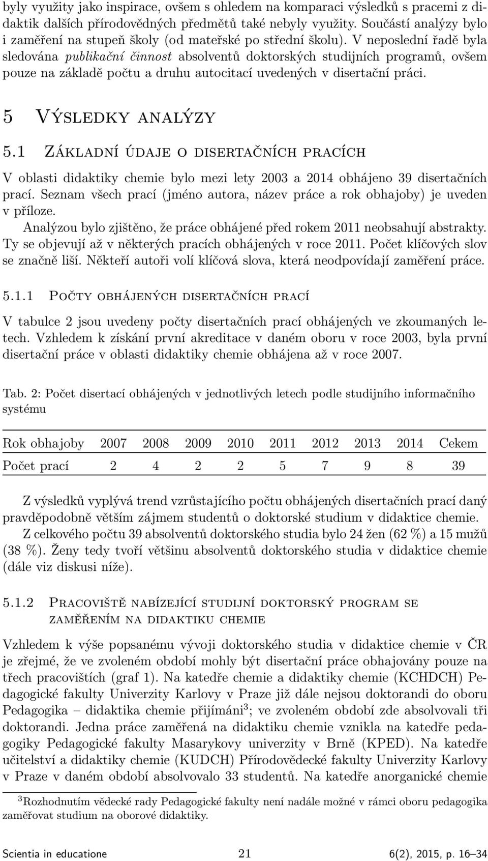 V neposlední řadě byla sledována publikační činnost absolventů doktorských studijních programů, ovšem pouze na základě počtu a druhu autocitací uvedených v disertační práci. 5 Výsledky analýzy 5.