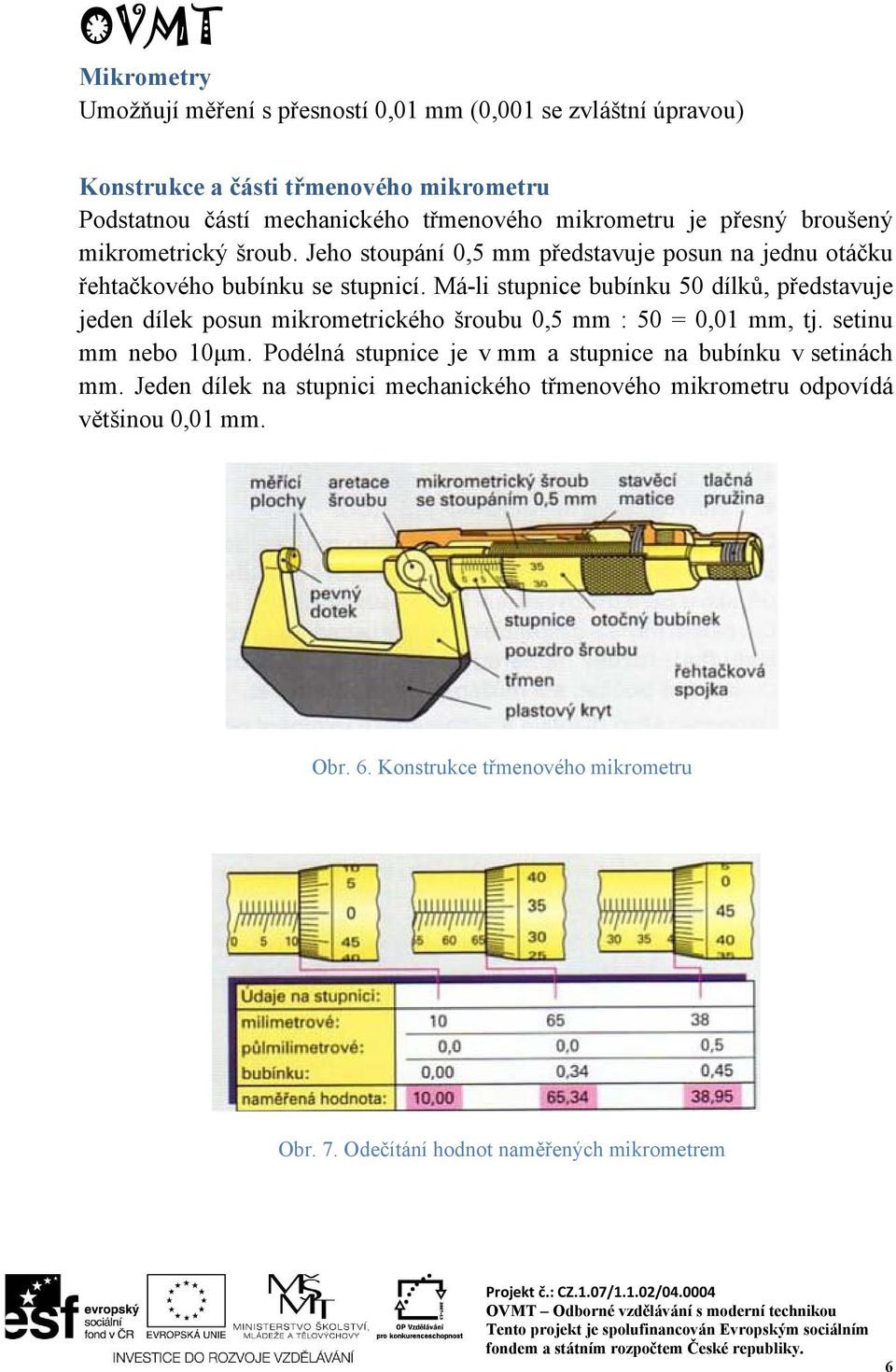 Má-li stupnice bubínku 50 dílků, představuje jeden dílek posun mikrometrického šroubu 0,5 mm : 50 = 0,01 mm, tj. setinu mm nebo 10μm.