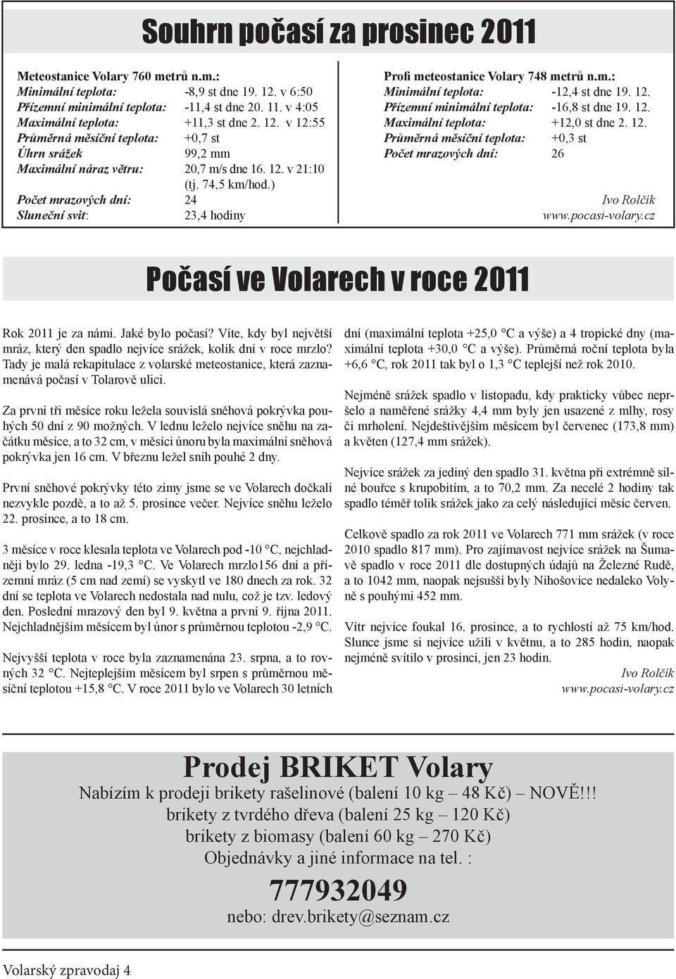 v 6:50-11,4 st dne 20. 11. v 4:05 +11,3 st dne 2. 12. v 12:55 +0,7 st 99,2 mm 20,7 m/s dne 16. 12. v 21:10 (tj. 74,5 km/hod.) 24 23,4 hodiny Profi meteostanice Volary 748 metrů n.m.: Minimální teplota: -12,4 st dne 19.