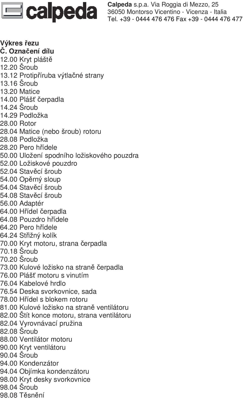 00 Adaptér 64.00 Hřídel čerpadla 64.08 Pouzdro hřídele 64.20 Pero hřídele 64.24 Střižný kolík 70.00 Kryt motoru, strana čerpadla 70.18 Šroub 70.20 Šroub 73.00 Kulové ložisko na straně čerpadla 76.