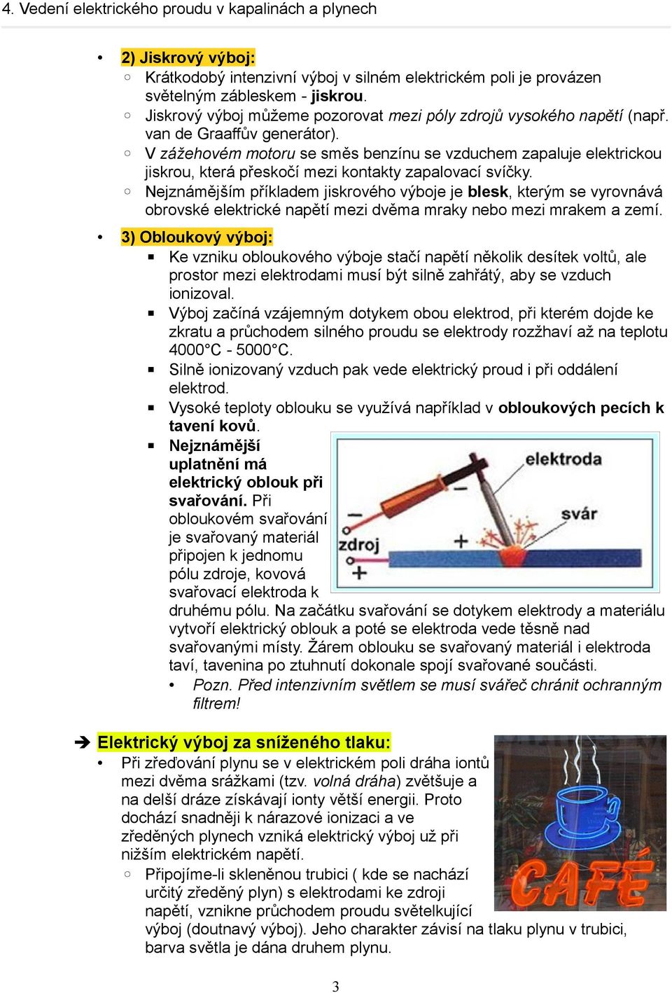 Nejznámějším příkladem jiskrového výboje je blesk, kterým se vyrovnává obrovské elektrické napětí mezi dvěma mraky nebo mezi mrakem a zemí.