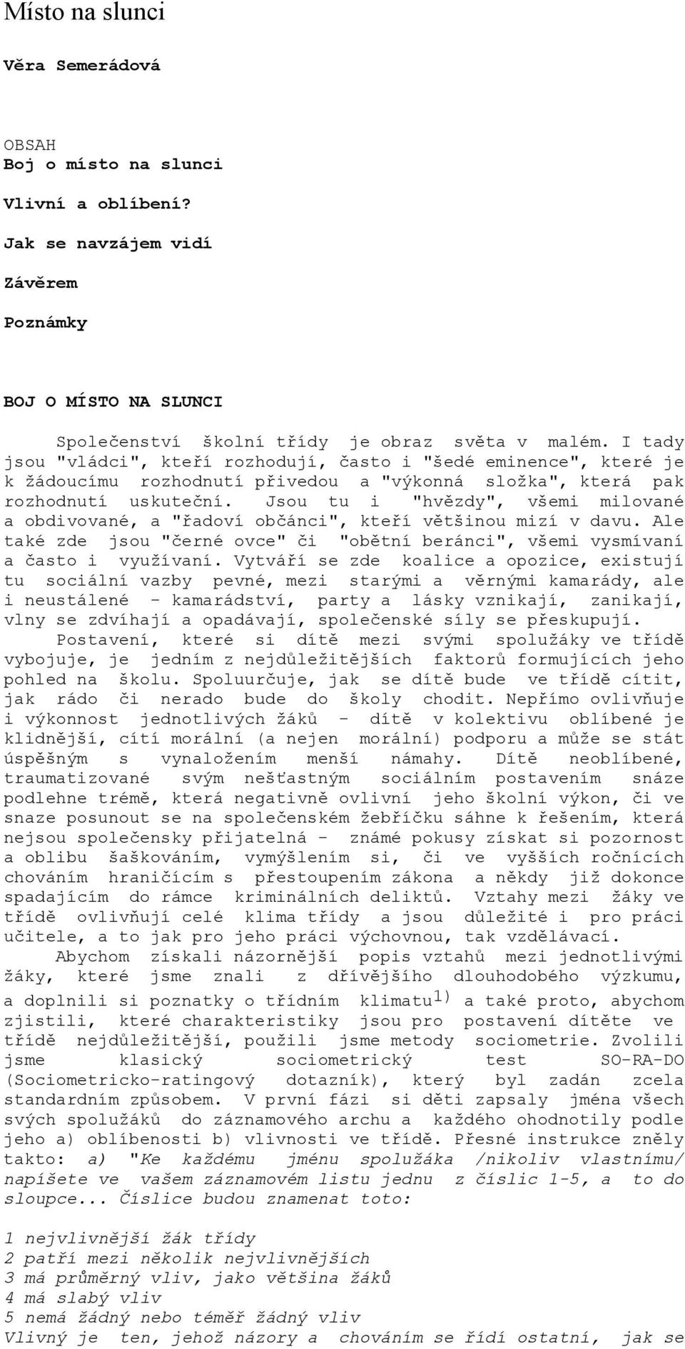 Jsou tu i "hvězdy", všemi milované a obdivované, a "řadoví občánci", kteří většinou mizí v davu. Ale také zde jsou "černé ovce" či "obětní beránci", všemi vysmívaní a často i využívaní.