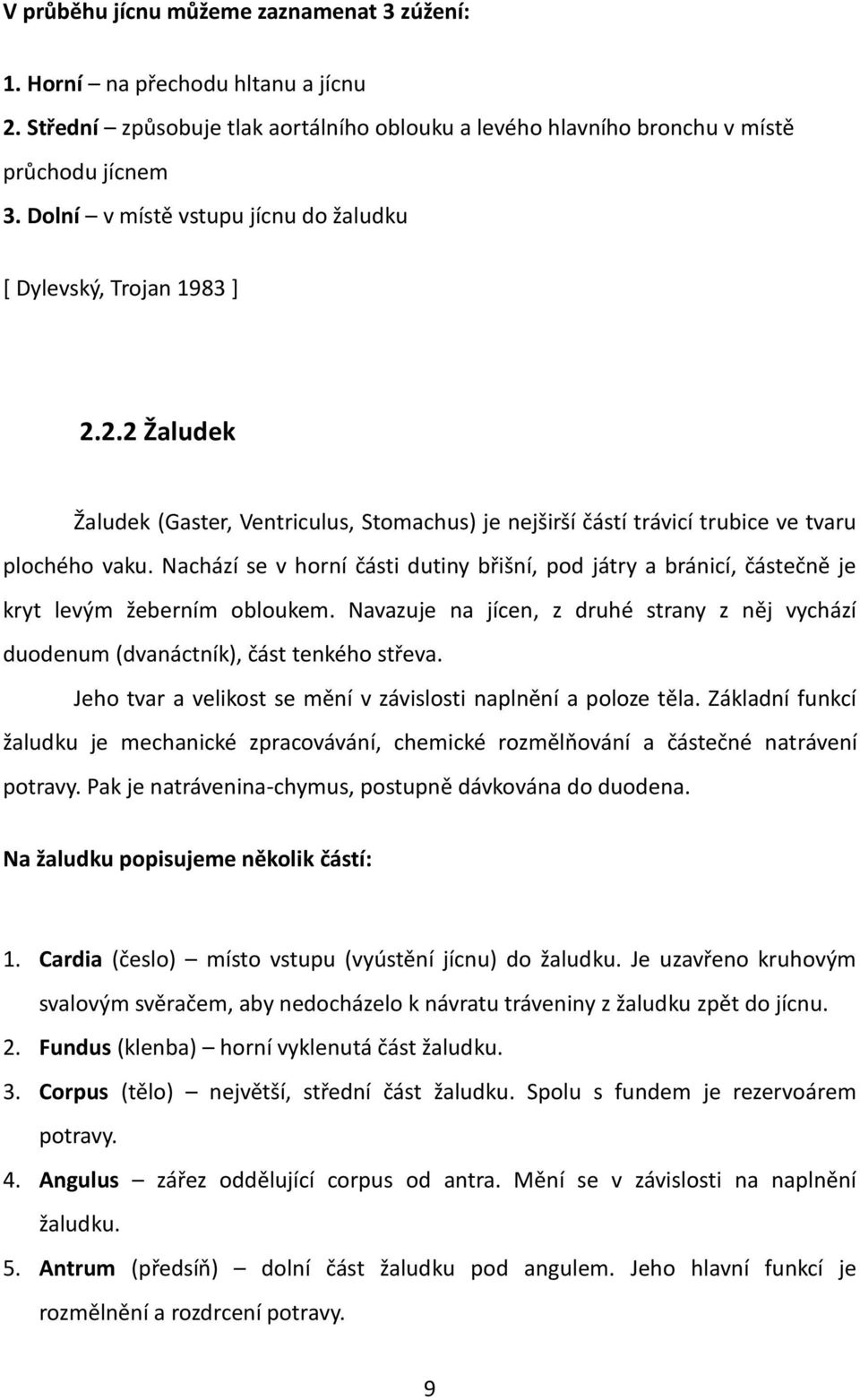 Nachází se v horní části dutiny břišní, pod játry a bránicí, částečně je kryt levým žeberním obloukem. Navazuje na jícen, z druhé strany z něj vychází duodenum (dvanáctník), část tenkého střeva.