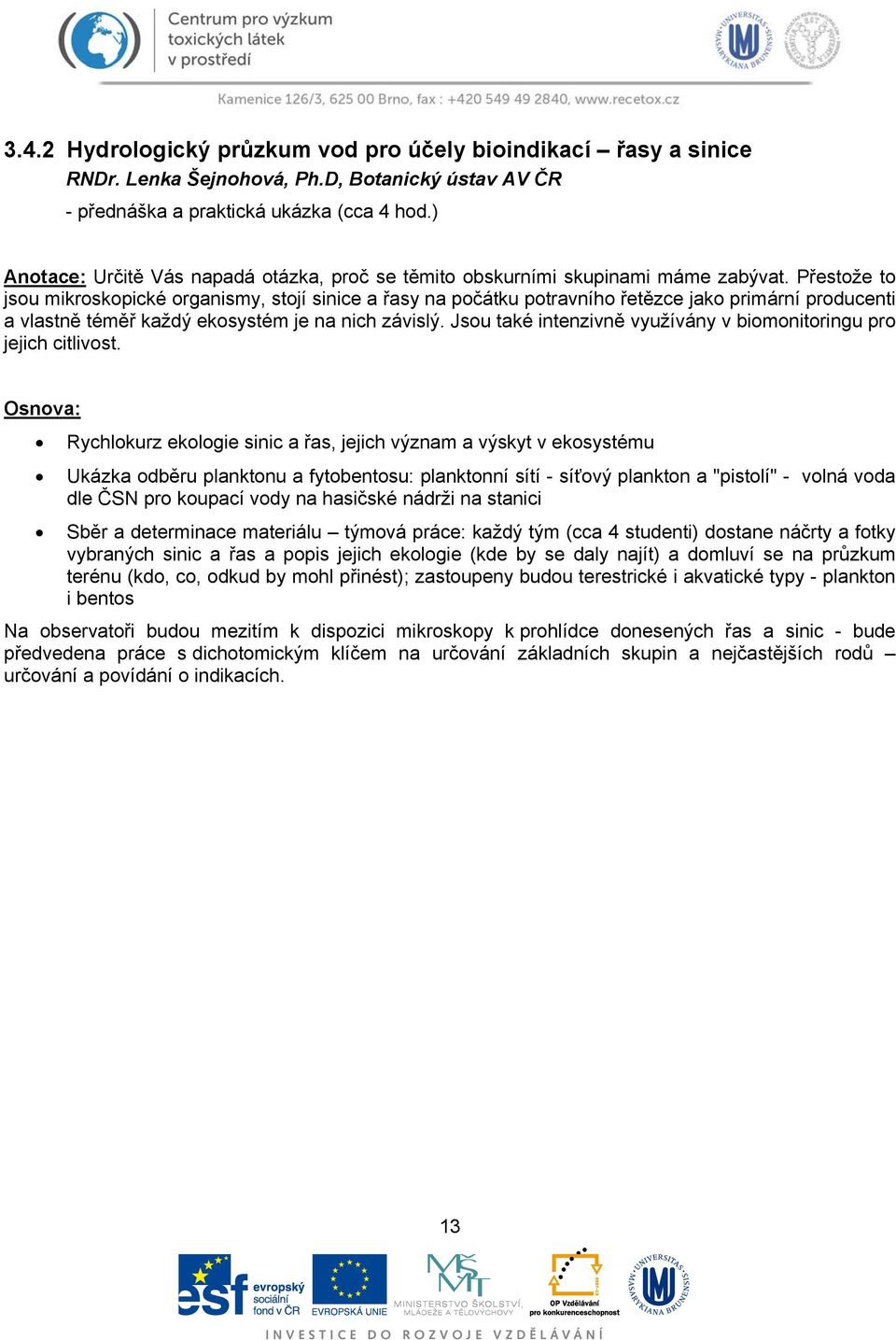 Přestože to jsou mikroskopické organismy, stojí sinice a řasy na počátku potravního řetězce jako primární producenti a vlastně téměř každý ekosystém je na nich závislý.