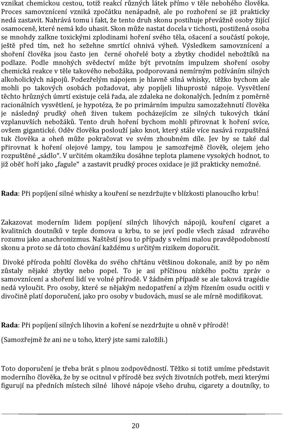 Skon může nastat docela v tichosti, postižená osoba se mnohdy zalkne toxickými zplodinami hoření svého těla, ošacení a součástí pokoje, ještě před tím, než ho sežehne smrtící ohnivá výheň.