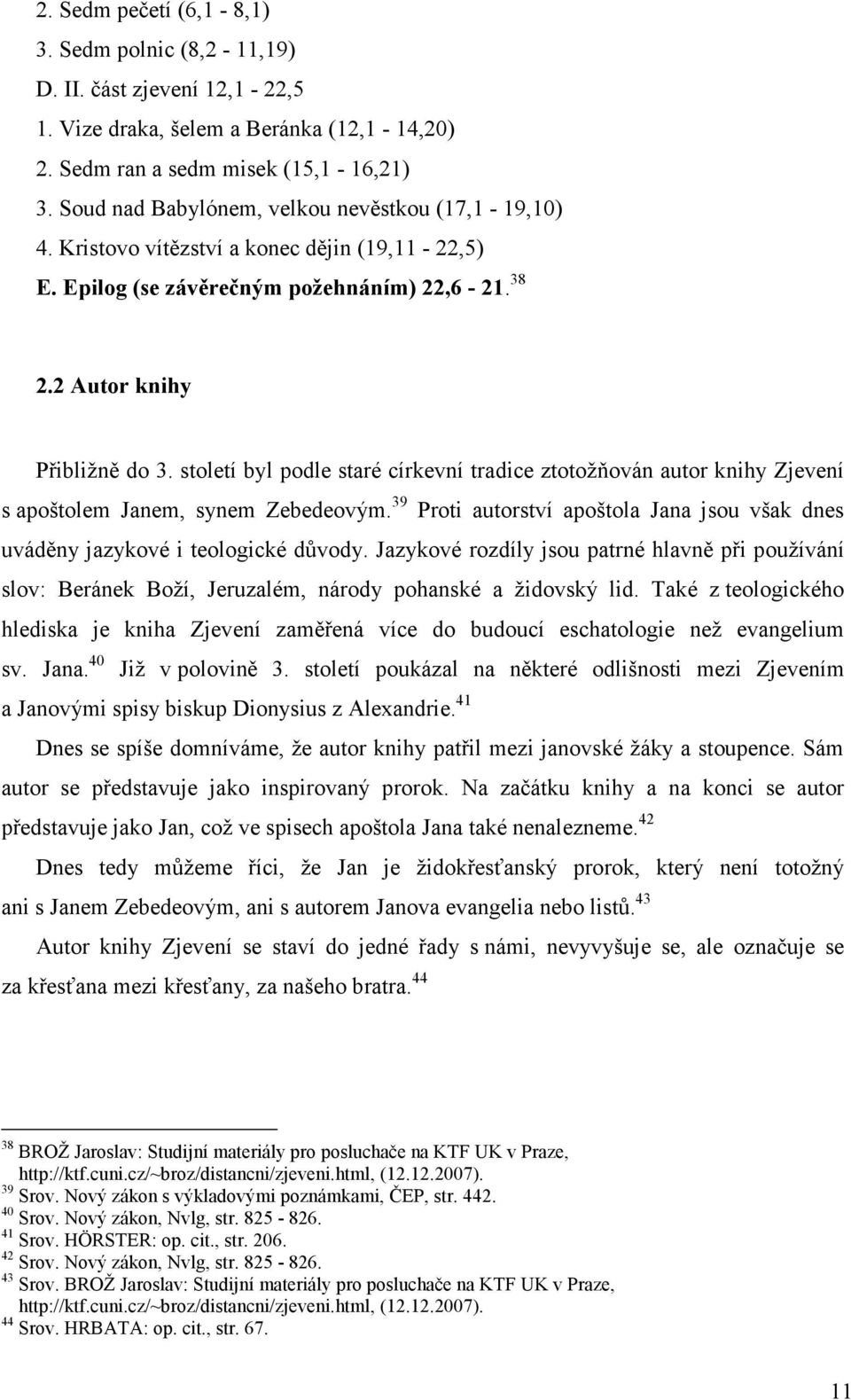 století byl podle staré církevní tradice ztotožňován autor knihy Zjevení s apoštolem Janem, synem Zebedeovým. 39 Proti autorství apoštola Jana jsou však dnes uváděny jazykové i teologické důvody.