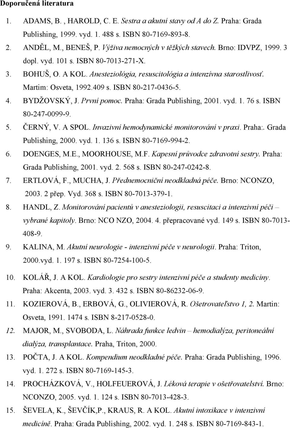 409 s. ISBN 80-217-0436-5. 4. BYDŽOVSKÝ, J. První pomoc. Praha: Grada Publishing, 2001. vyd. 1. 76 s. ISBN 80-247-0099-9. 5. ČERNÝ, V. A SPOL. Invazivní hemodynamické monitorování v praxi. Praha:. Grada Publishing, 2000.