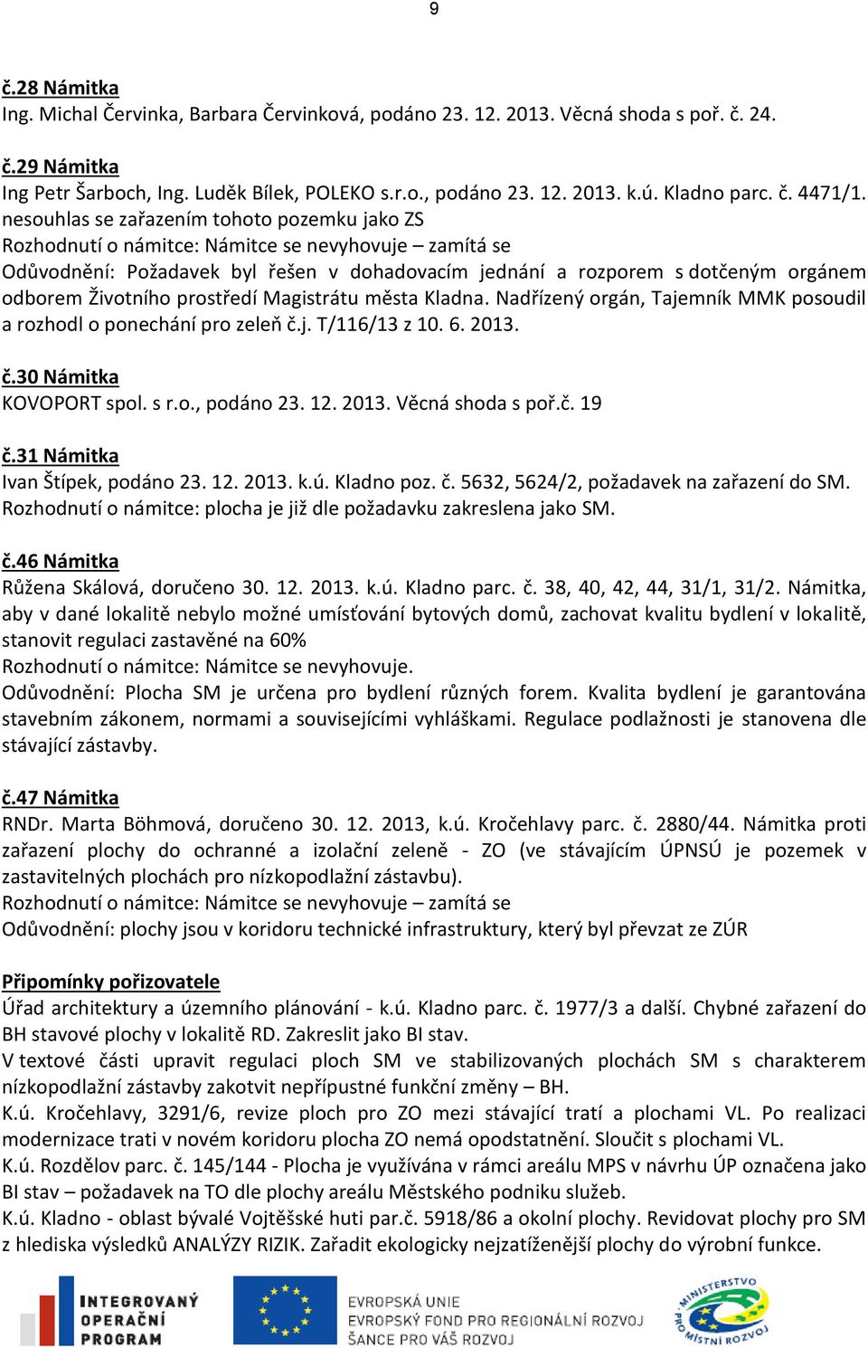 nesouhlas se zařazením tohoto pozemku jako ZS Rozhodnutí o námitce: Námitce se nevyhovuje zamítá se Odůvodnění: Požadavek byl řešen v dohadovacím jednání a rozporem s dotčeným orgánem odborem