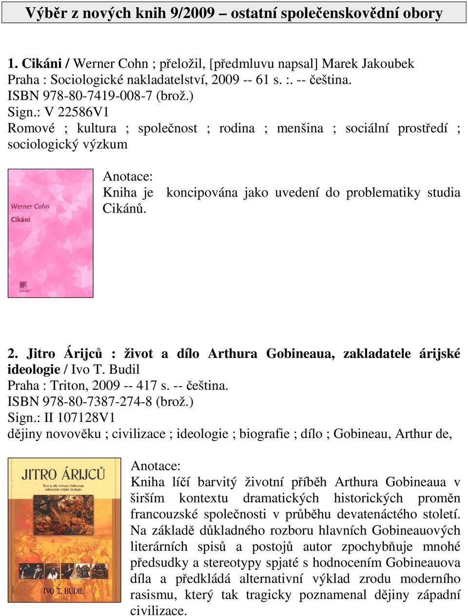 : V 22586V1 Romové ; kultura ; spolenost ; rodina ; menšina ; sociální prostedí ; sociologický výzkum Kniha je koncipována jako uvedení do problematiky studia Cikán. 2. Jitro Árijc : život a dílo Arthura Gobineaua, zakladatele árijské ideologie / Ivo T.