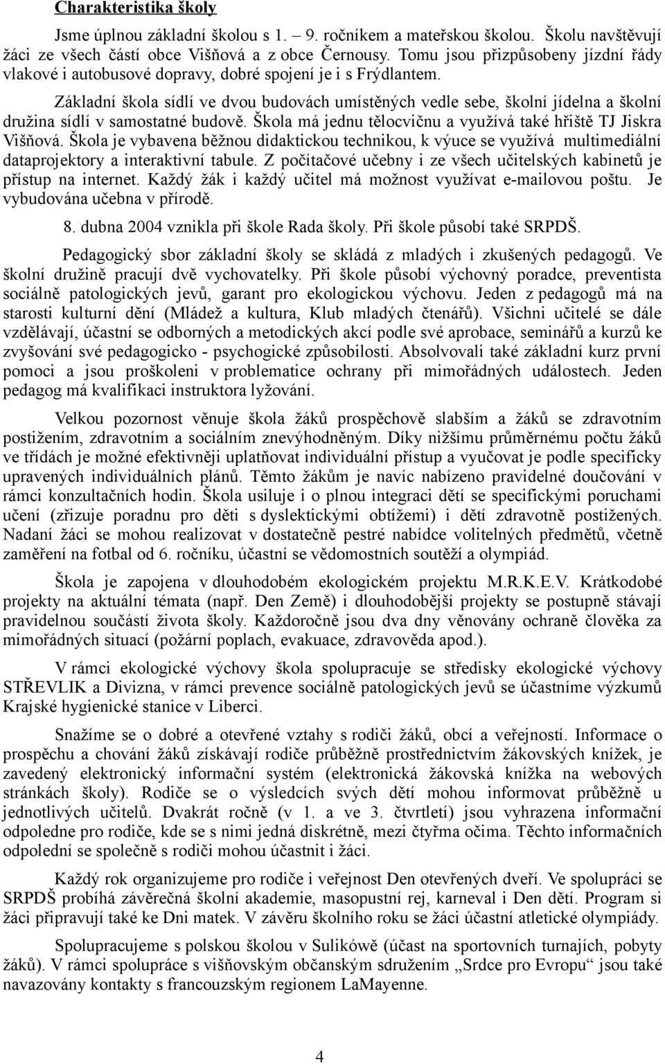 Základní škola sídlí ve dvou budovách umístěných vedle sebe, školní jídelna a školní družina sídlí v samostatné budově. Škola má jednu tělocvičnu a využívá také hřiště TJ Jiskra Višňová.