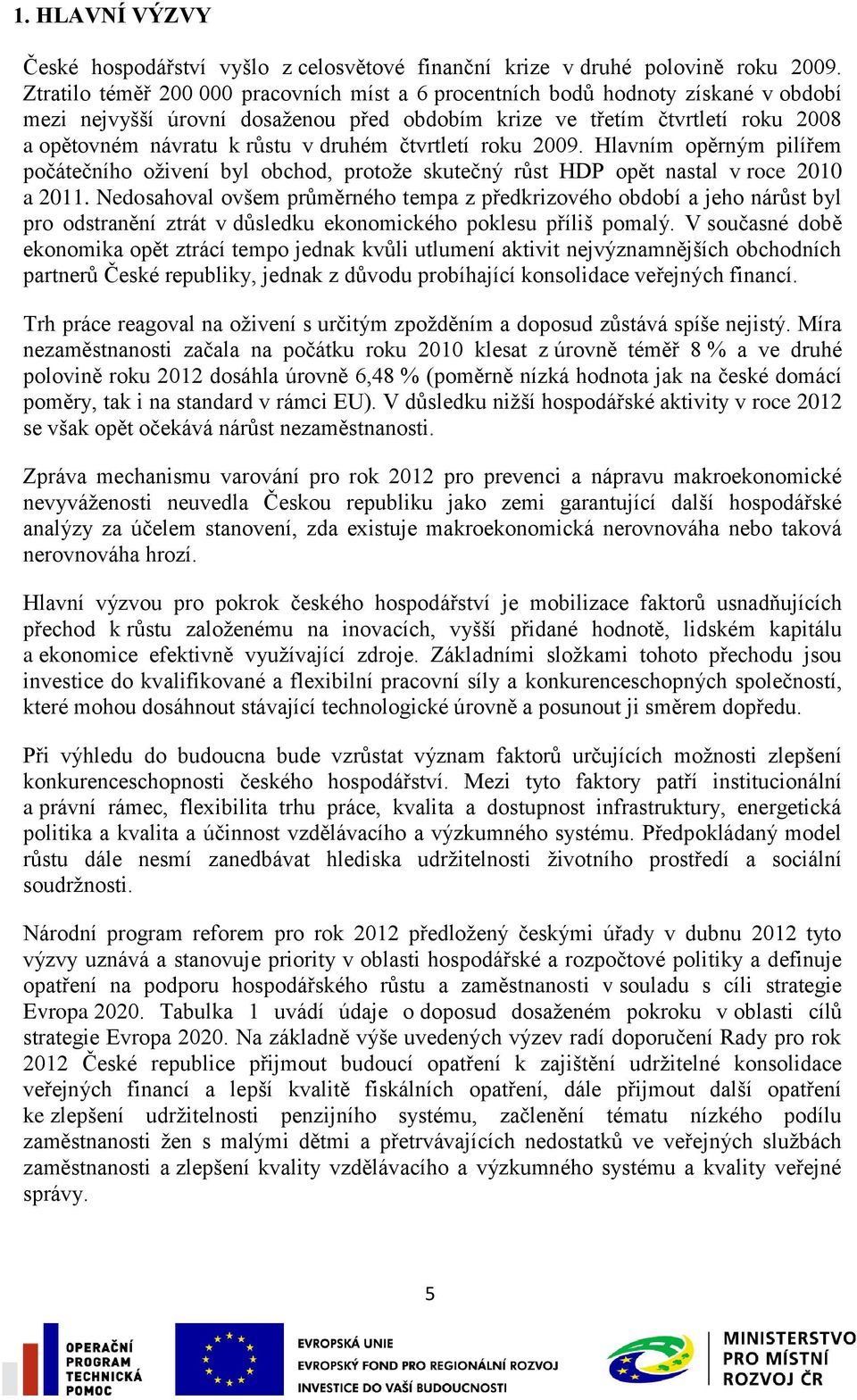 druhém čtvrtletí roku 2009. Hlavním opěrným pilířem počátečního oţivení byl obchod, protoţe skutečný růst HDP opět nastal v roce 2010 a 2011.