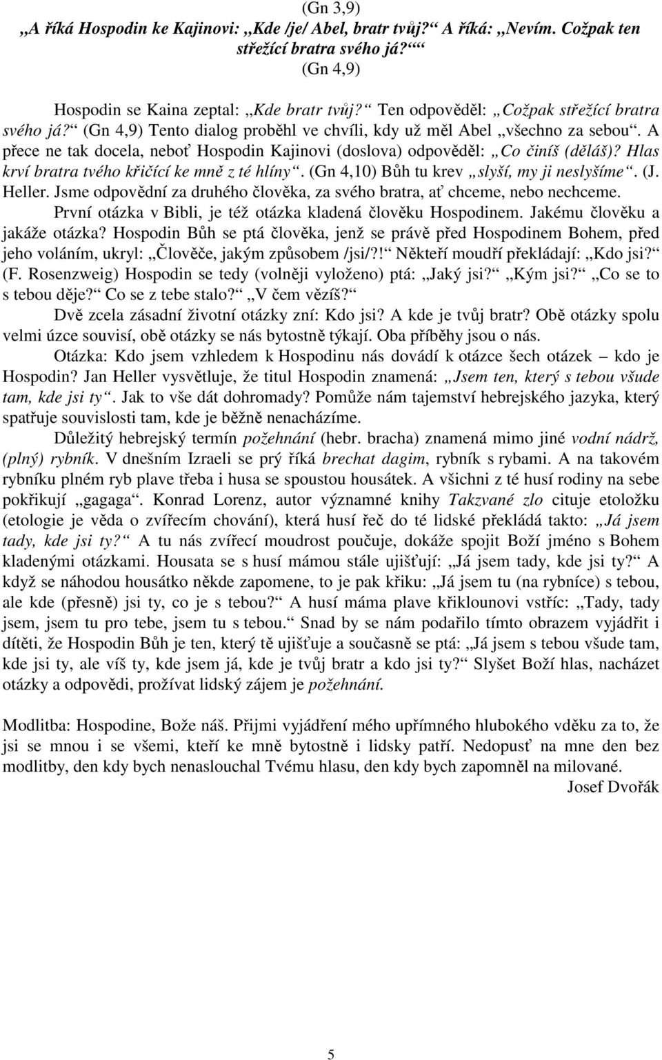 A přece ne tak docela, neboť Hospodin Kajinovi (doslova) odpověděl: Co činíš (děláš)? Hlas krví bratra tvého křičící ke mně z té hlíny. (Gn 4,10) Bůh tu krev slyší, my ji neslyšíme. (J. Heller.