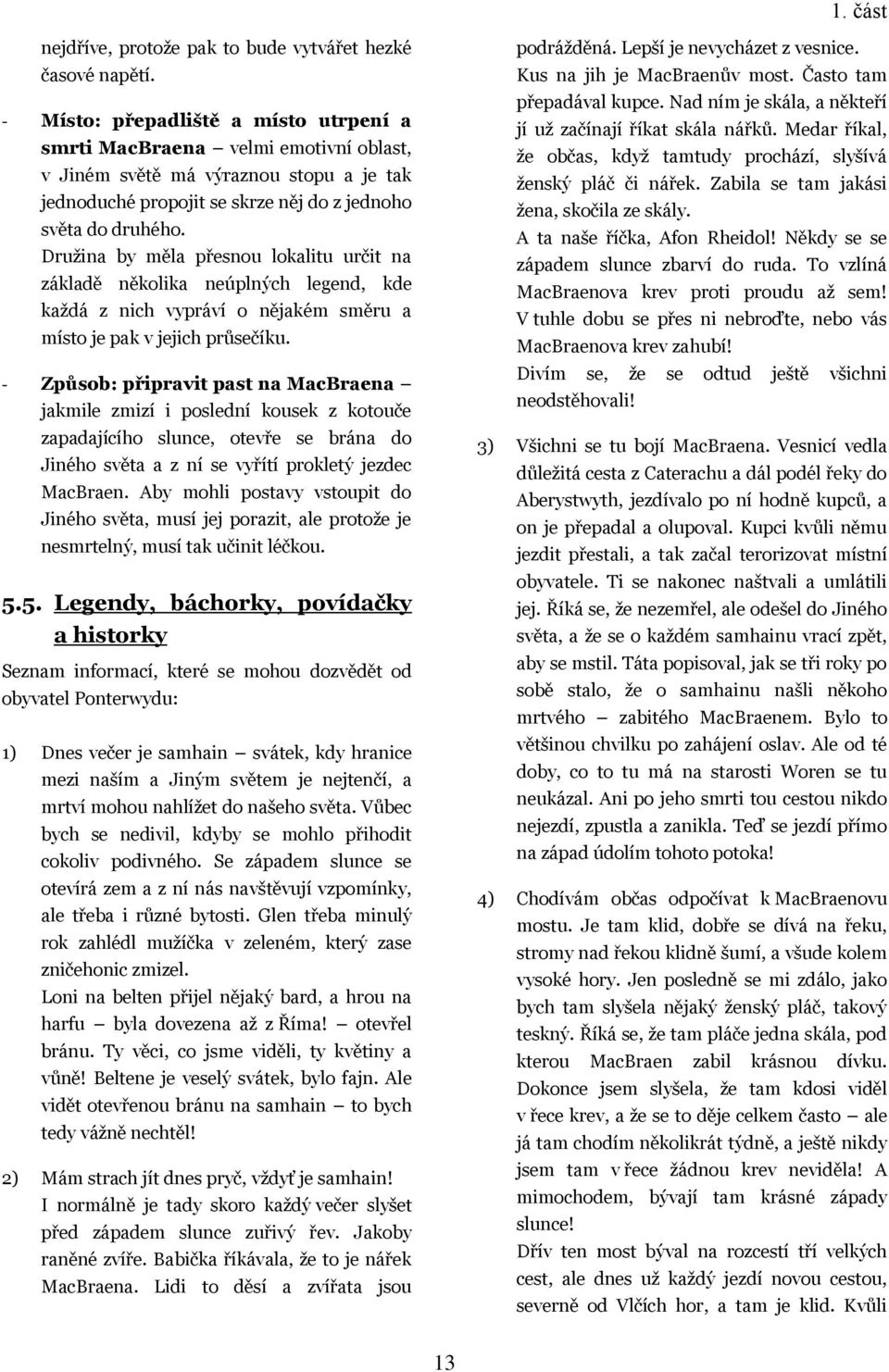 Druţina by měla přesnou lokalitu určit na základě několika neúplných legend, kde kaţdá z nich vypráví o nějakém směru a místo je pak v jejich průsečíku.