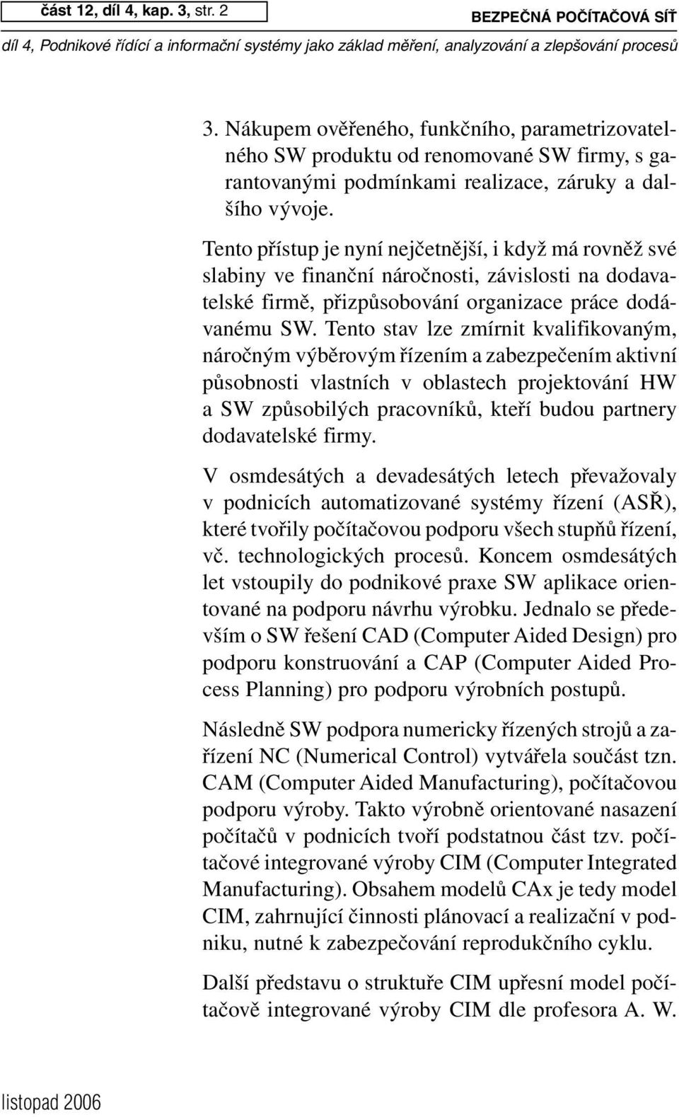 Tento přístup je nyní nejčetnější, i když má rovněž své slabiny ve finanční náročnosti, závislosti na dodavatelské firmě, přizpůsobování organizace práce dodávanému SW.