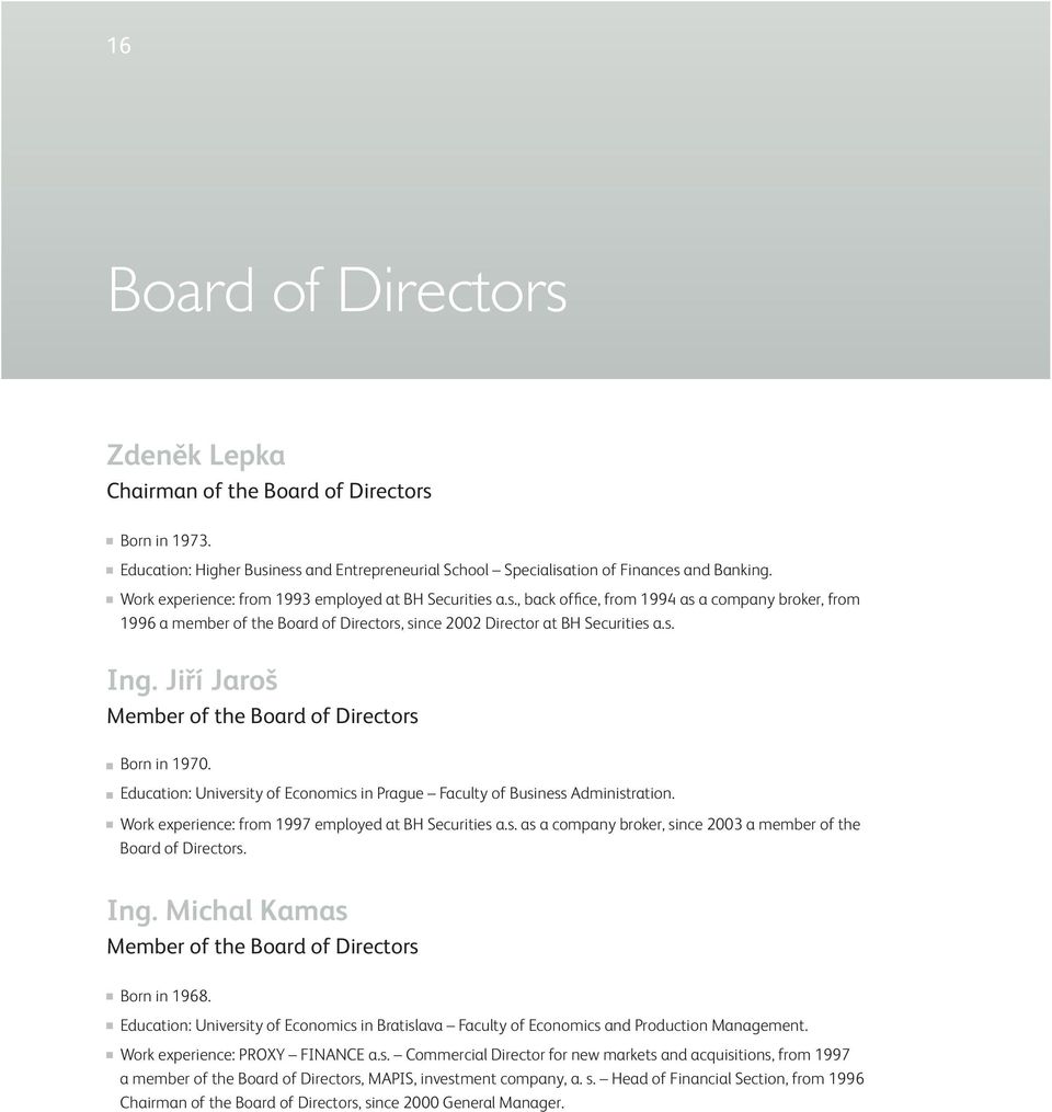 Jiří Jaroš Member of the Board of Directors Born in 1970. Education: University of Economics in Prague Faculty of Business Administration. Work experience: from 1997 employed at BH Securities a.s. as a company broker, since 2003 a member of the Board of Directors.